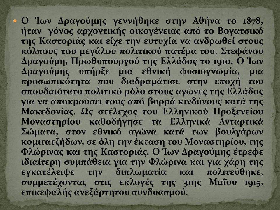 Ο Ίων Δραγούμης υπήρξε μια εθνική φυσιογνωμία, μια προσωπικότητα που διαδραμάτισε στην εποχή του σπουδαιότατο πολιτικό ρόλο στους αγώνες της Ελλάδος για να αποκρούσει τους από βορρά κινδύνους κατά