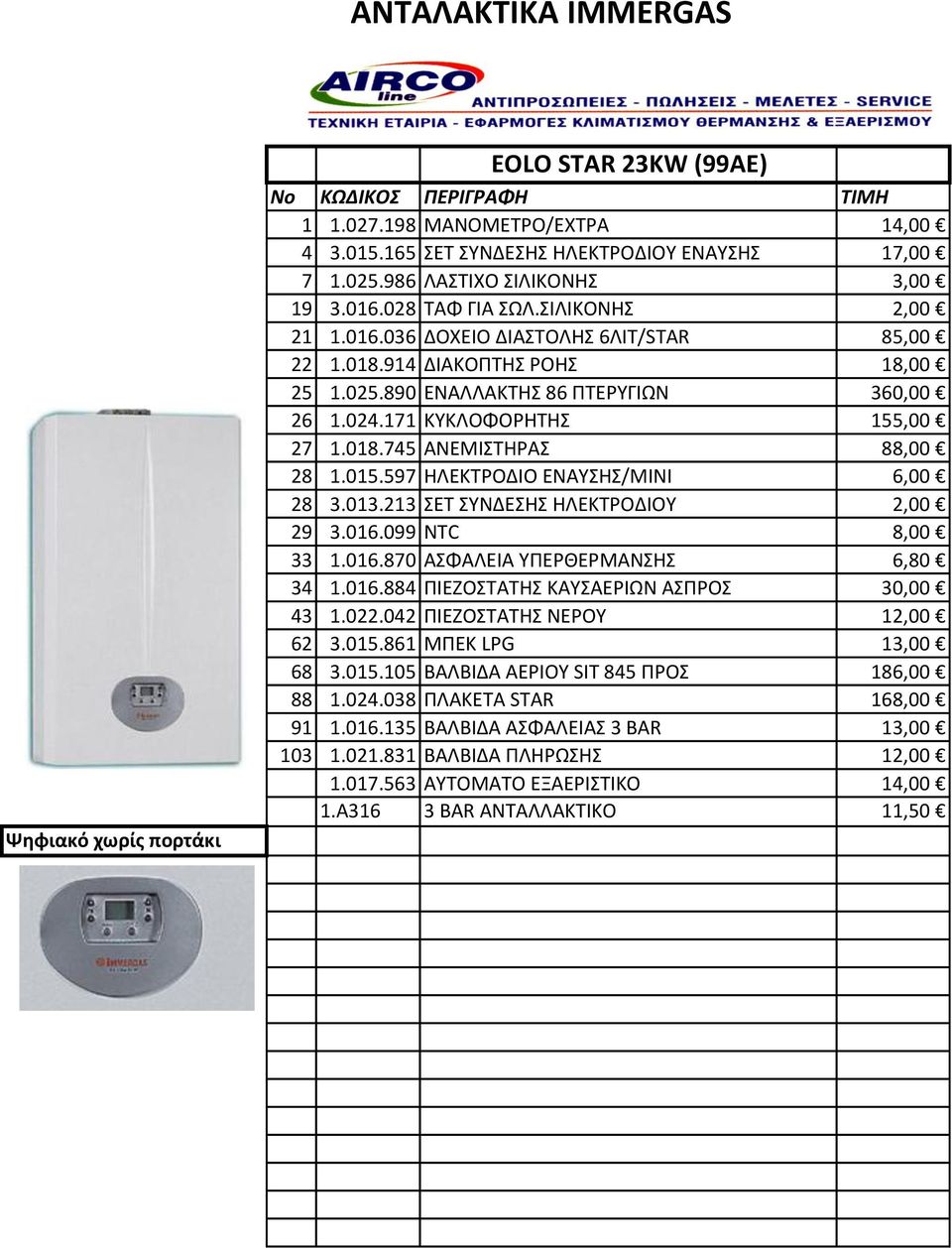 015.597 ΗΛΕΚΤΡΟΔΙΟ ΕΝΑΥΣΗΣ/ΜΙΝΙ 6,00 28 3.013.213 ΣΕΤ ΣΥΝΔΕΣΗΣ ΗΛΕΚΤΡΟΔΙΟΥ 2,00 29 3.016.099 NTC 8,00 33 1.016.870 ΑΣΦΑΛΕΙΑ ΥΠΕΡΘΕΡΜΑΝΣΗΣ 6,80 34 1.016.884 ΠΙΕΖΟΣΤΑΤΗΣ ΚΑΥΣΑΕΡΙΩΝ ΑΣΠΡΟΣ 30,00 43 1.