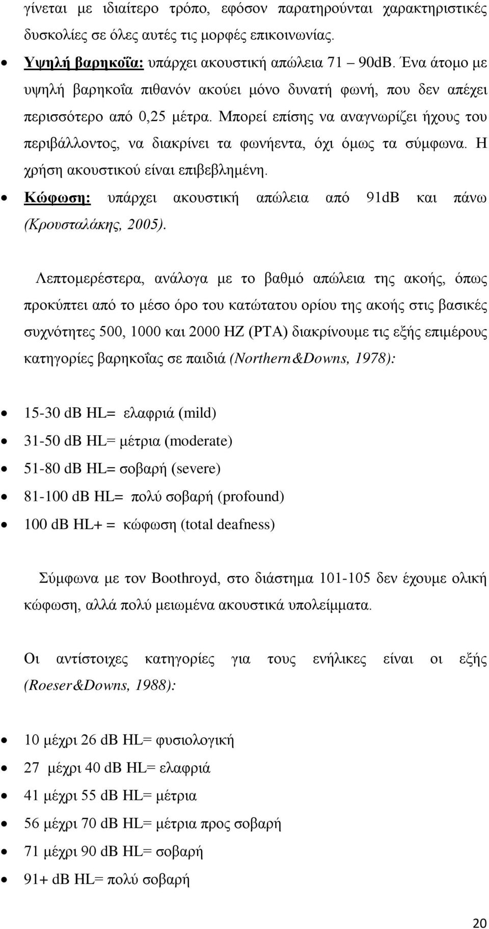 Μπορεί επίσης να αναγνωρίζει ήχους του περιβάλλοντος, να διακρίνει τα φωνήεντα, όχι όμως τα σύμφωνα. Η χρήση ακουστικού είναι επιβεβλημένη.