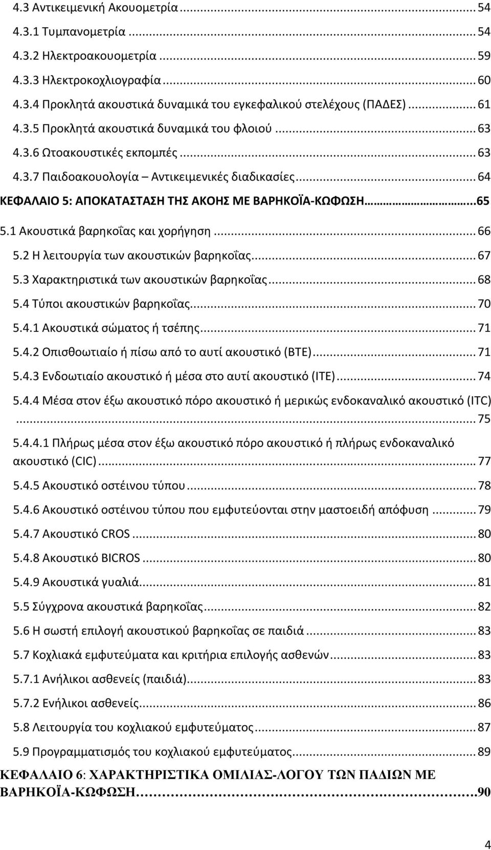 1 Ακουστικά βαρηκοΐας και χορήγηση... 66 5.2 Η λειτουργία των ακουστικών βαρηκοΐας... 67 5.3 Χαρακτηριστικά των ακουστικών βαρηκοΐας... 68 5.4 Τύποι ακουστικών βαρηκοΐας... 70 5.4.1 Ακουστικά σώματος ή τσέπης.