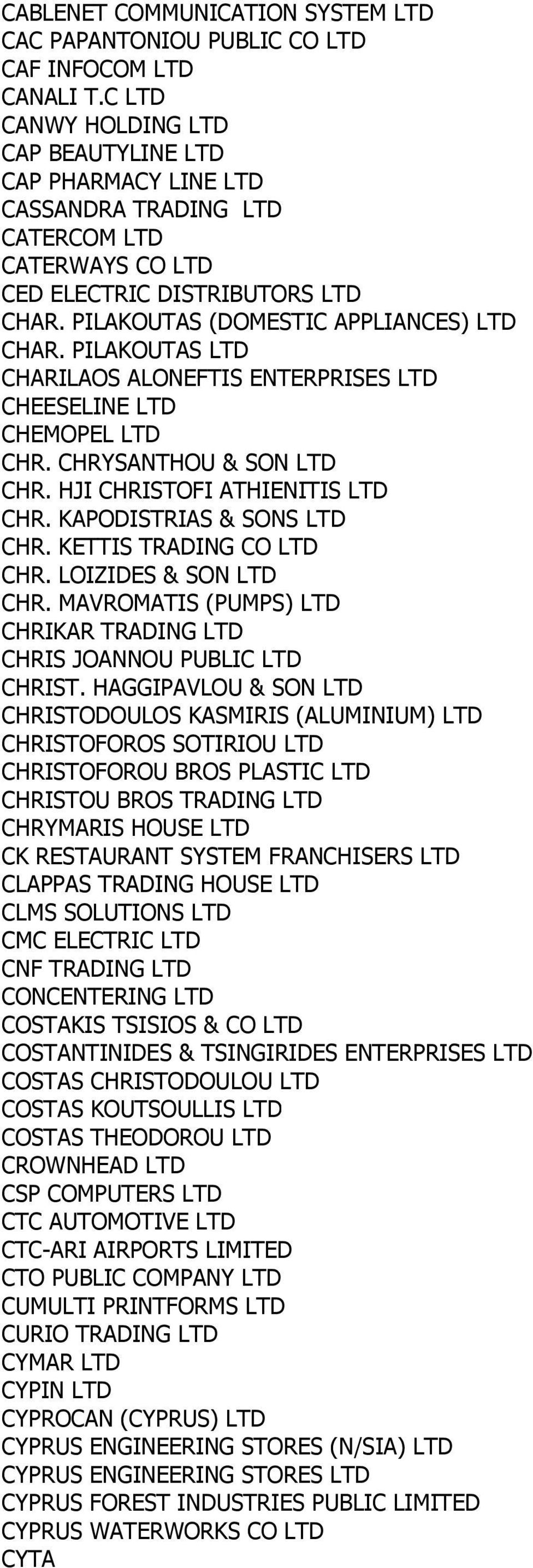 PILAKOUTAS LTD CHARILAOS ALONEFTIS ENTERPRISES LTD CHEESELINE LTD CHEMOPEL LTD CHR. CHRYSANTHOU & SON LTD CHR. HJI CHRISTOFI ATHIENITIS LTD CHR. KAPODISTRIAS & SONS LTD CHR. KETTIS TRADING CO LTD CHR.