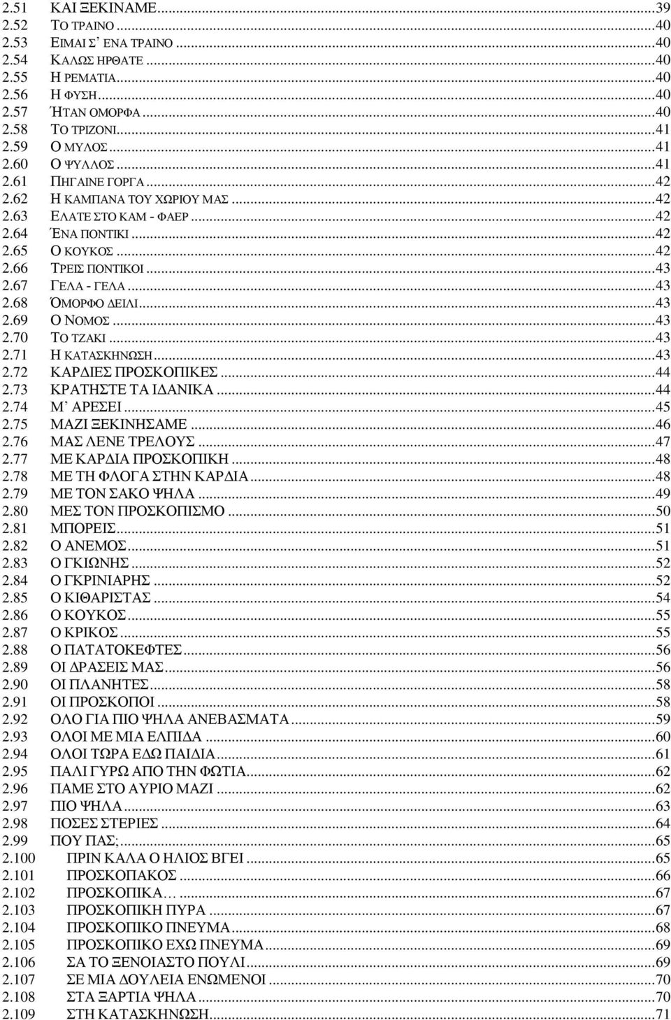 67 ΓΕΛΑ - ΓΕΛΑ... 43 2.68 ΌΜΟΡΦΟ ΔΕΙΛΙ... 43 2.69 Ο ΝΟΜΟΣ... 43 2.70 ΤΟ ΤΖΑΚΙ... 43 2.71 Η ΚΑΤΑΣΚΗΝΩΣΗ... 43 2.72 ΚΑΡΔΙΕΣ ΠΡΟΣΚΟΠΙΚΕΣ... 44 2.73 ΚΡΑΤΗΣΤΕ ΤΑ ΙΔΑΝΙΚΑ... 44 2.74 Μ ΑΡΕΣΕΙ... 45 2.