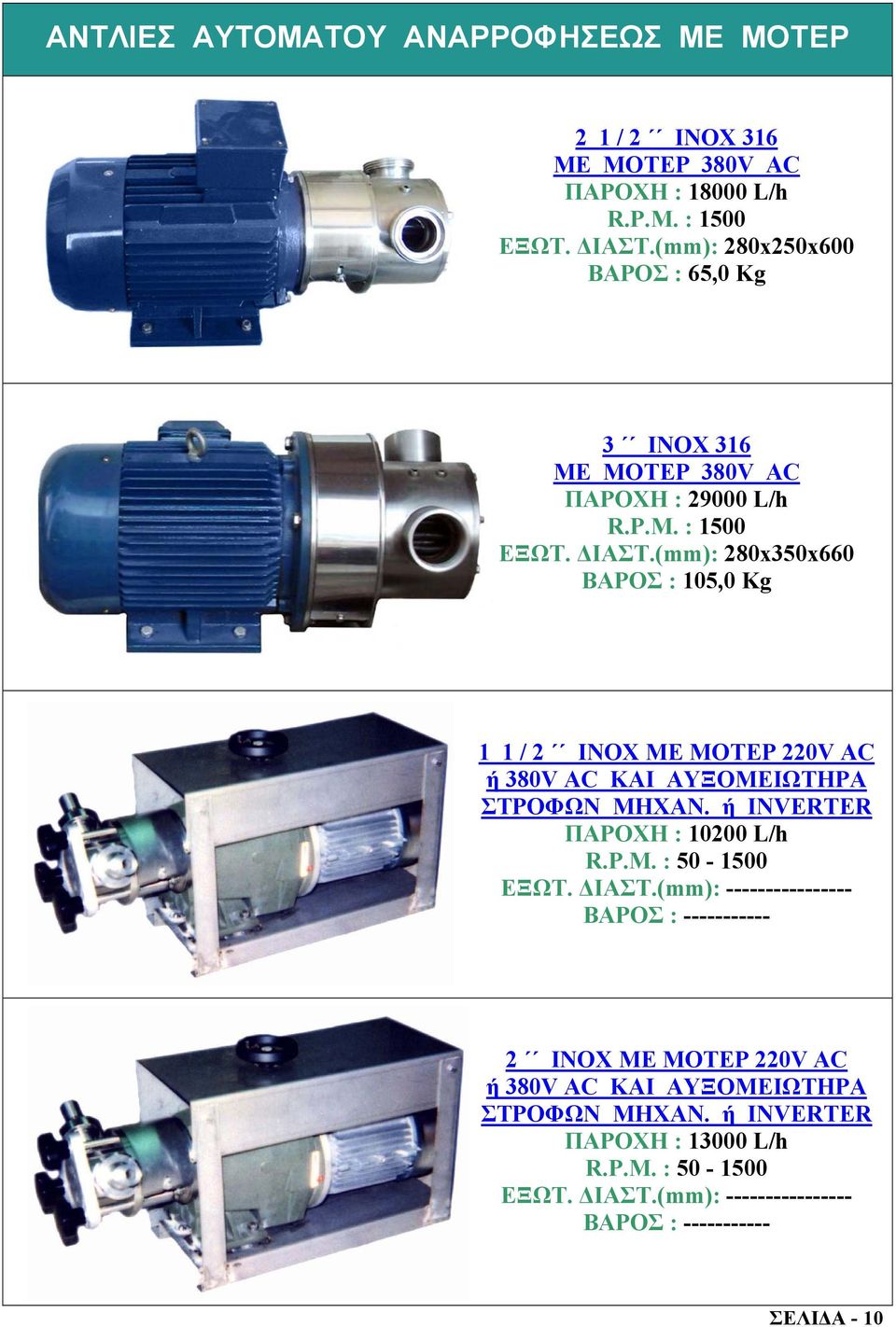 (mm): 280x350x660 ΒΑΡΟΣ : 105,0 Kg 1 1 / 2 INOX ΜΕ ΜΟΤΕΡ 220V AC ή 380V AC ΚΑΙ ΑΥΞΟΜΕΙΩΤΗΡΑ ΣΤΡΟΦΩΝ ΜΗΧΑΝ. ή INVERTER ΠΑΡΟΧΗ : 10200 L/h R.P.M.