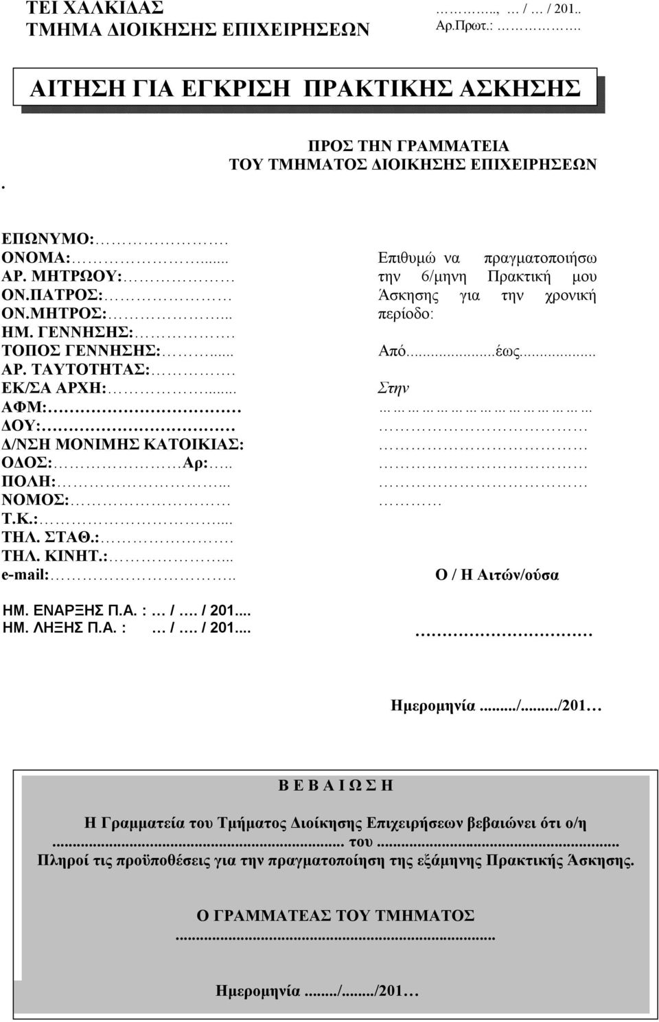 . ΗΜ. ΕΝΑΡΞΗΣ Π.Α. : /. / 201... ΗΜ. ΛΗΞΗΣ Π.Α. : /. / 201... Επιθυμώ να πραγματοποιήσω την 6/μηνη Πρακτική μου Άσκησης για την χρονική περίοδο: Από...έως... Στην Ο / Η Αιτών/ούσα Ημερομηνία.../.../201 Β Ε Β Α Ι Ω Σ Η Η Γραμματεία του Τμήματος Διοίκησης Επιχειρήσεων βεβαιώνει ότι ο/η.