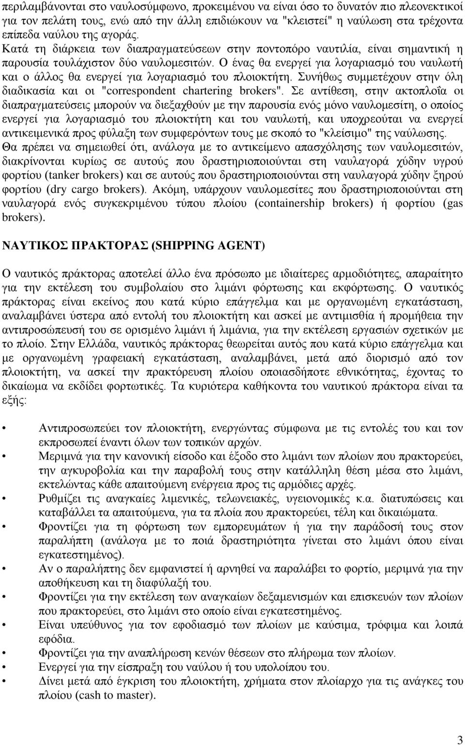 Ο ένας θα ενεργεί για λογαριασμό του ναυλωτή και ο άλλος θα ενεργεί για λογαριασμό του πλοιοκτήτη. Συνήθως συμμετέχουν στην όλη διαδικασία και οι "correspondent chartering brokers".