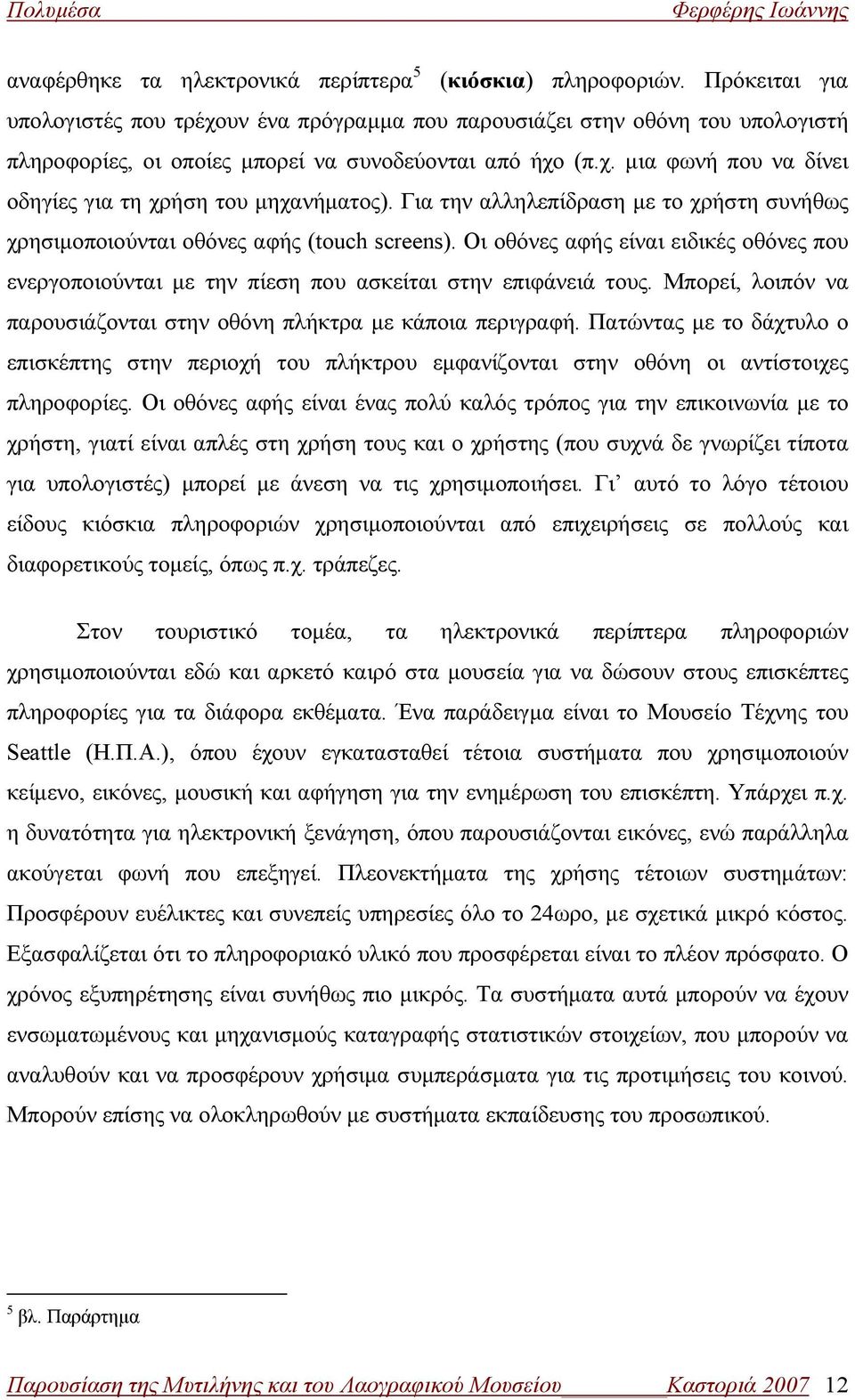 Για την αλληλεπίδραση με το χρήστη συνήθως χρησιμοποιούνται οθόνες αφής (touch screens). Οι οθόνες αφής είναι ειδικές οθόνες που ενεργοποιούνται με την πίεση που ασκείται στην επιφάνειά τους.