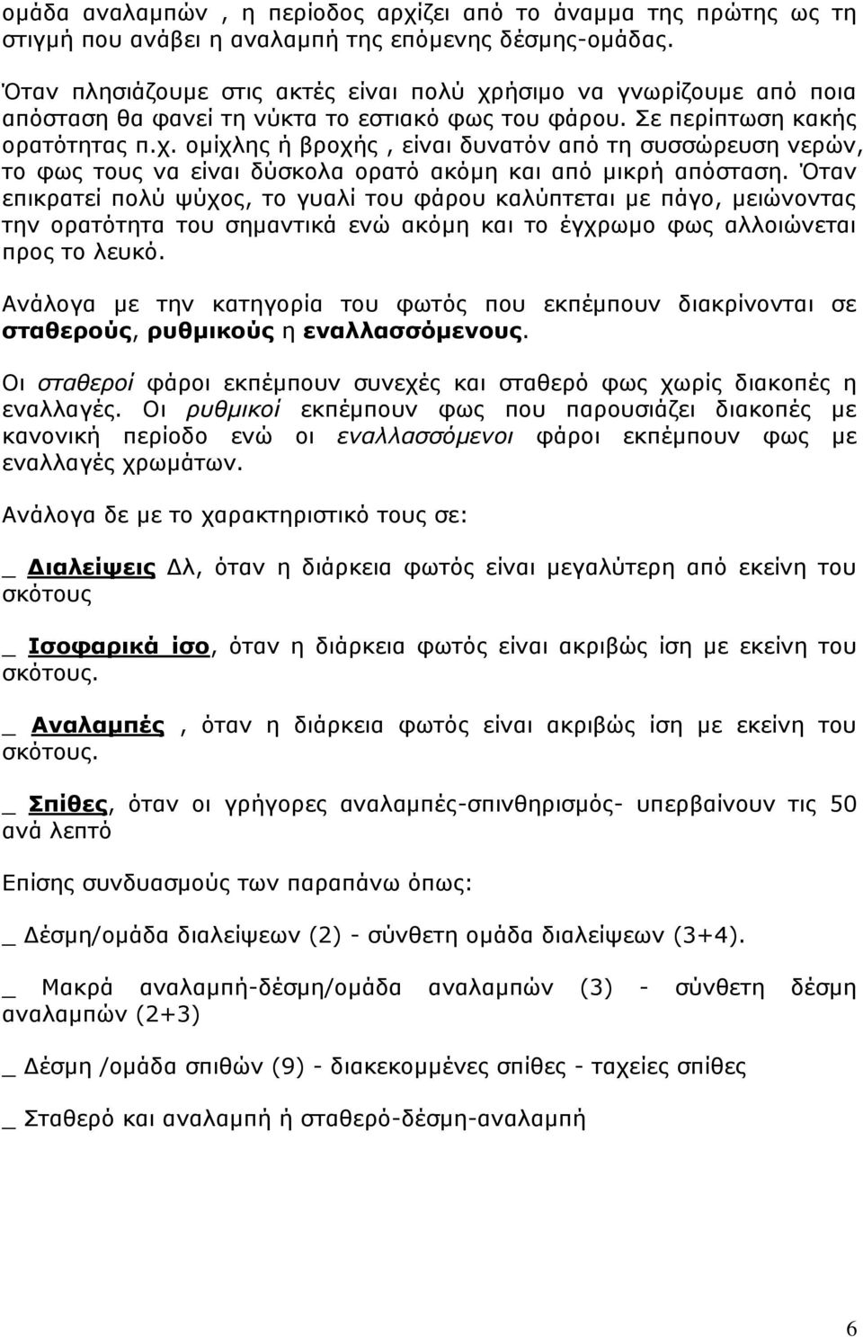 Όταν επικρατεί πολύ ψύχος, το γυαλί του φάρου καλύπτεται με πάγο, μειώνοντας την ορατότητα του σημαντικά ενώ ακόμη και το έγχρωμο φως αλλοιώνεται προς το λευκό.