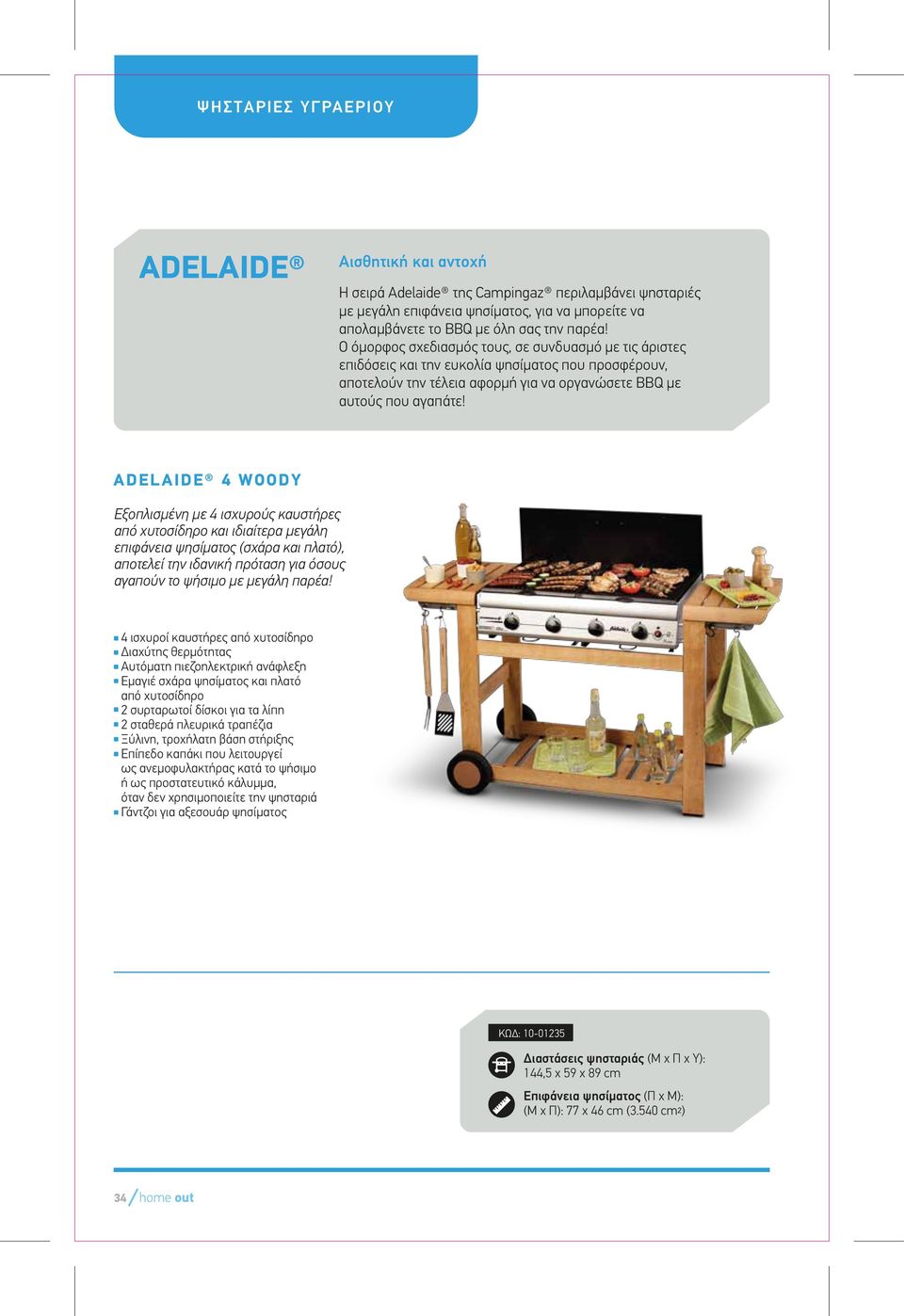 ADELAIDE 4 WOODY Εξοπλισµένη µε 4 ισχυρούς καυστήρες από χυτοσίδηρο και ιδιαίτερα µεγάλη επιφάνεια ψησίµατος (σχάρα και πλατό), αποτελεί την ιδανική πρόταση για όσους αγαπούν το ψήσιµο µε µεγάλη