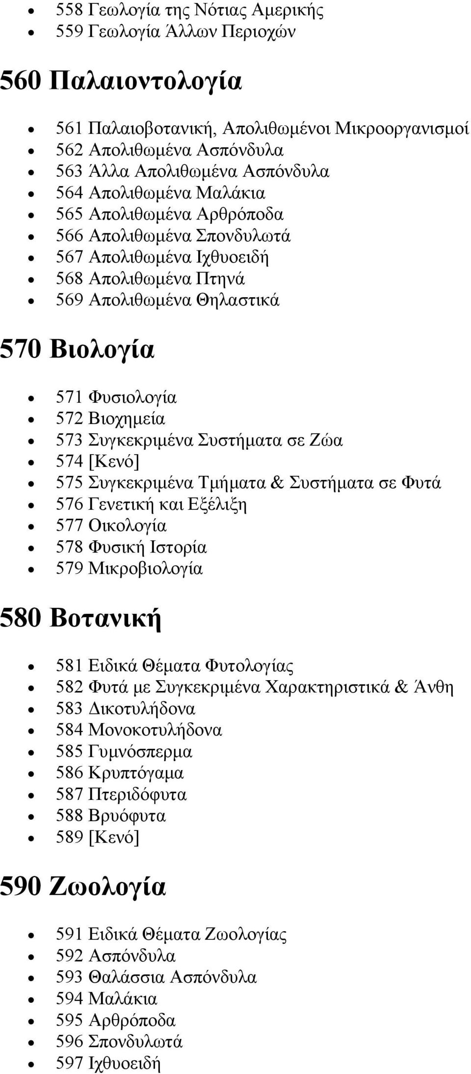 Συγκεκριμένα Συστήματα σε Ζώα 574 [Κενό] 575 Συγκεκριμένα Τμήματα & Συστήματα σε Φυτά 576 Γενετική και Εξέλιξη 577 Οικολογία 578 Φυσική Ιστορία 579 Μικροβιολογία 580 Βοτανική 581 Ειδικά Θέματα