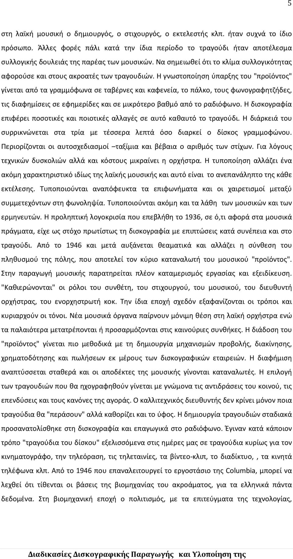 Η γνωστοποίηση ύπαρξης του "προϊόντος" γίνεται από τα γραμμόφωνα σε ταβέρνες και καφενεία, το πάλκο, τους φωνογραφητζήδες, τις διαφημίσεις σε εφημερίδες και σε μικρότερο βαθμό από το ραδιόφωνο.