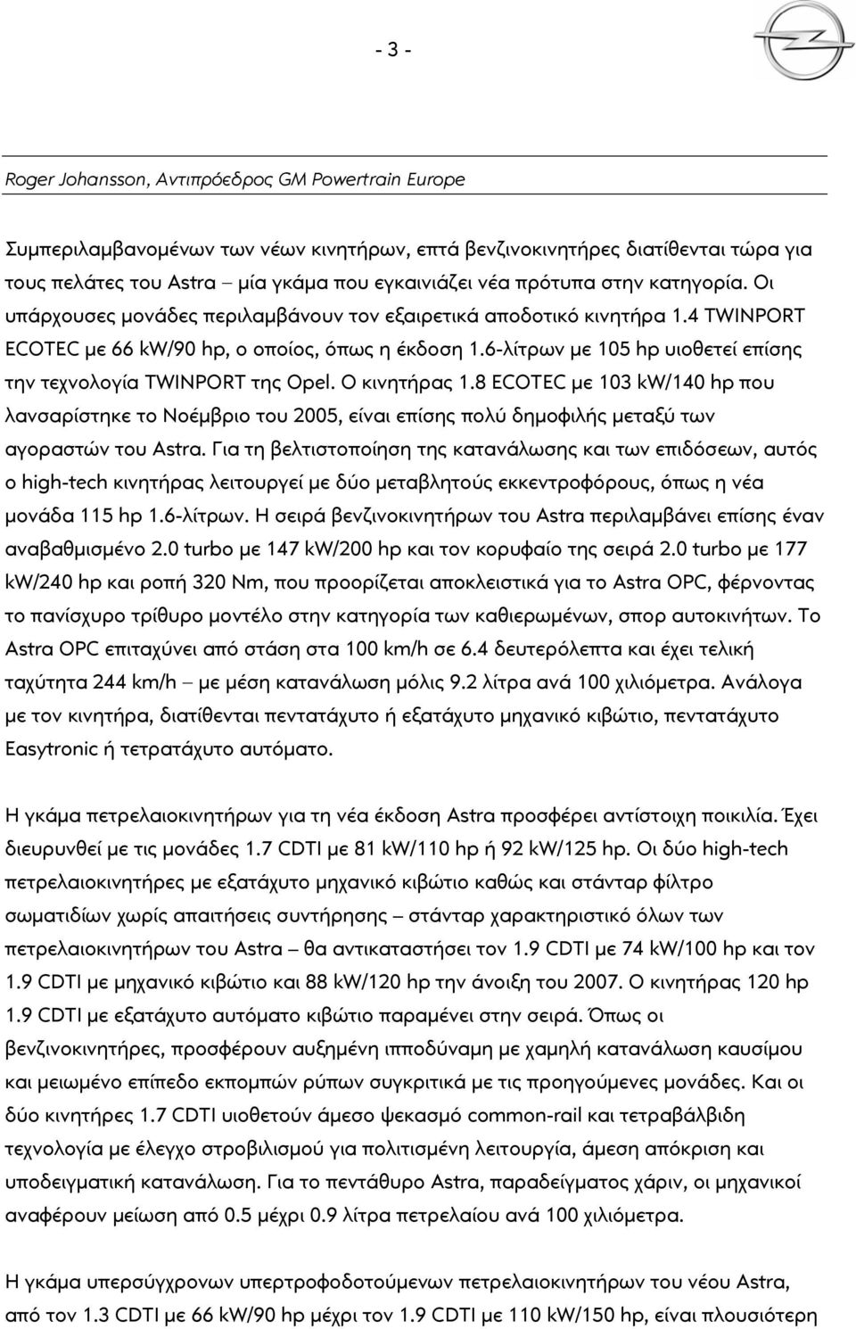 6-λίτρων με 105 hp υιοθετεί επίσης την τεχνολογία TWINPORT της Opel. Ο κινητήρας 1.8 με 103 kw/140 hp που λανσαρίστηκε το Νοέμβριο του 2005, είναι επίσης πολύ δημοφιλής μεταξύ των αγοραστών του Astra.