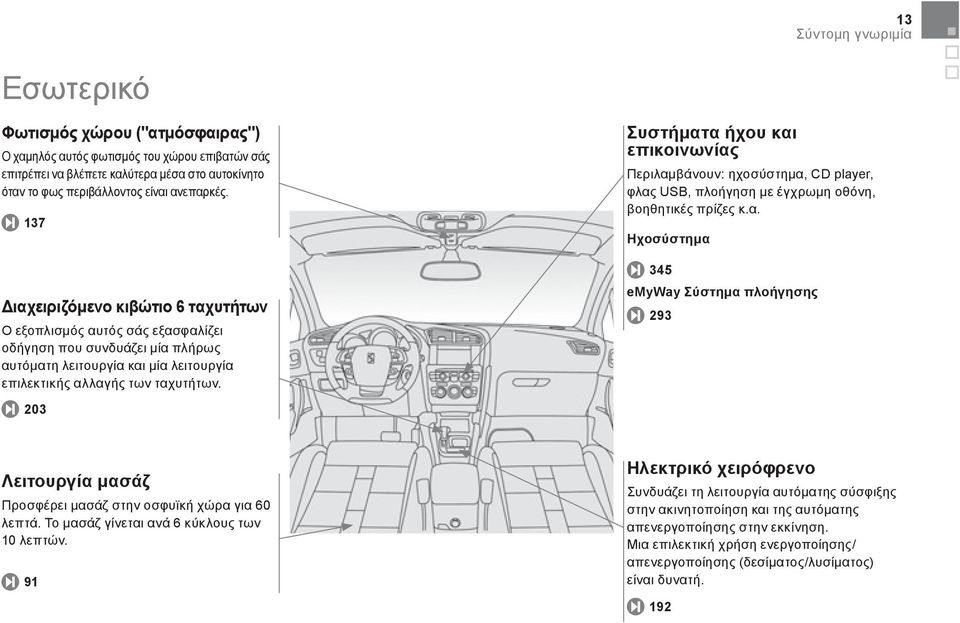 203 Συστήματα ήχου και επικοινωνίας Περιλαμβάνουν: ηχοσύστημα, CD player, φλας USB, πλοήγηση με έγχρωμη οθόνη, βοηθητικές πρίζες κ.α. Ηχοσύστημα 345 emyway Σύστημα πλοήγησης 293 Λειτουργία μασάζ Προσφέρει μασάζ στην οσφυϊκή χώρα για 60 λεπτά.