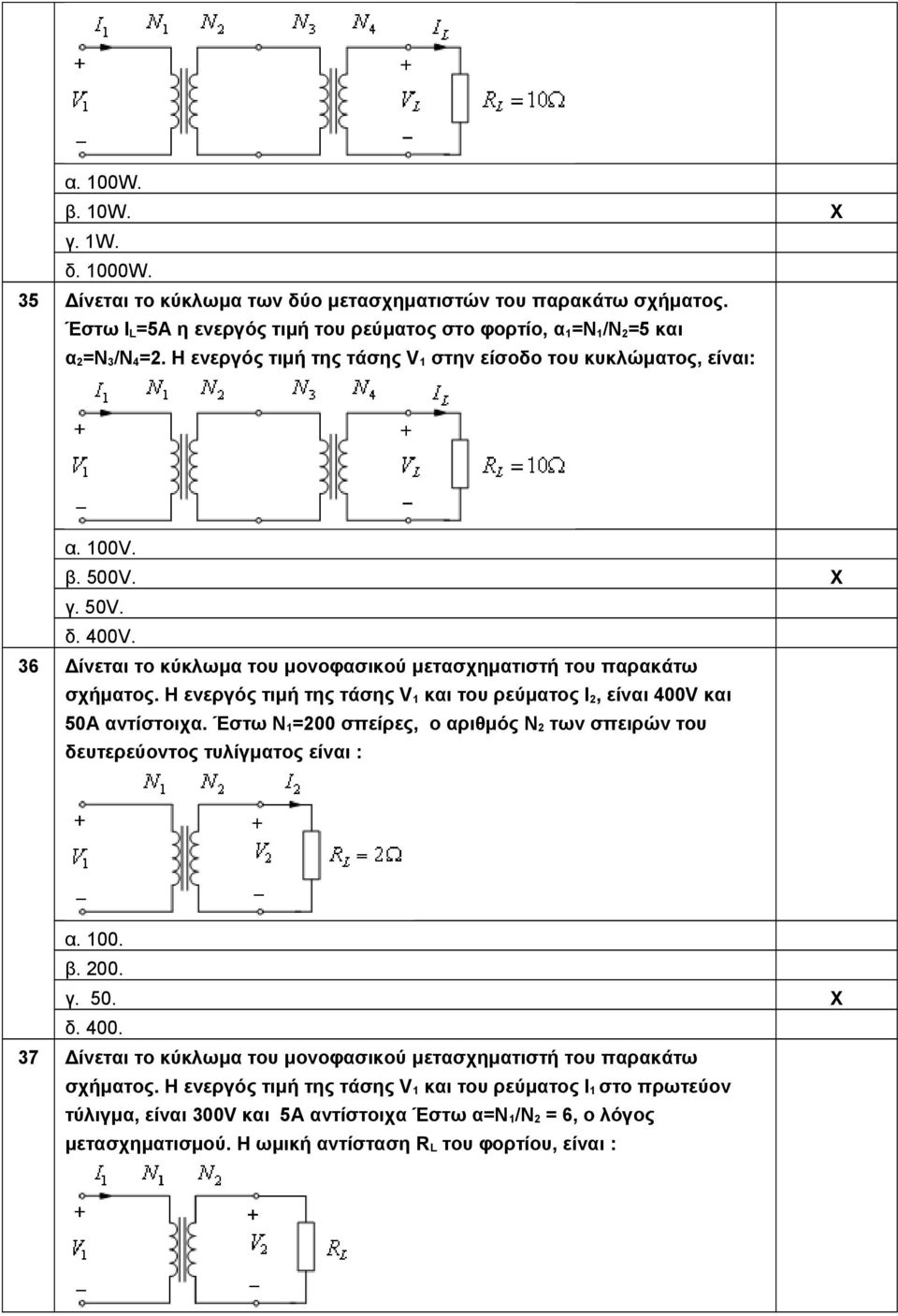 Η ενεργός τιμή της τάσης V1 και του ρεύματος I2, είναι 400V και 50A αντίστοιχα. Έστω Ν1=200 σπείρες, ο αριθμός Ν2 των σπειρών του δευτερεύοντος τυλίγματος είναι : α. 100. β. 200. γ. 50. δ. 400. 37 Δίνεται το κύκλωμα του μονοφασικού μετασχηματιστή του παρακάτω σχήματος.
