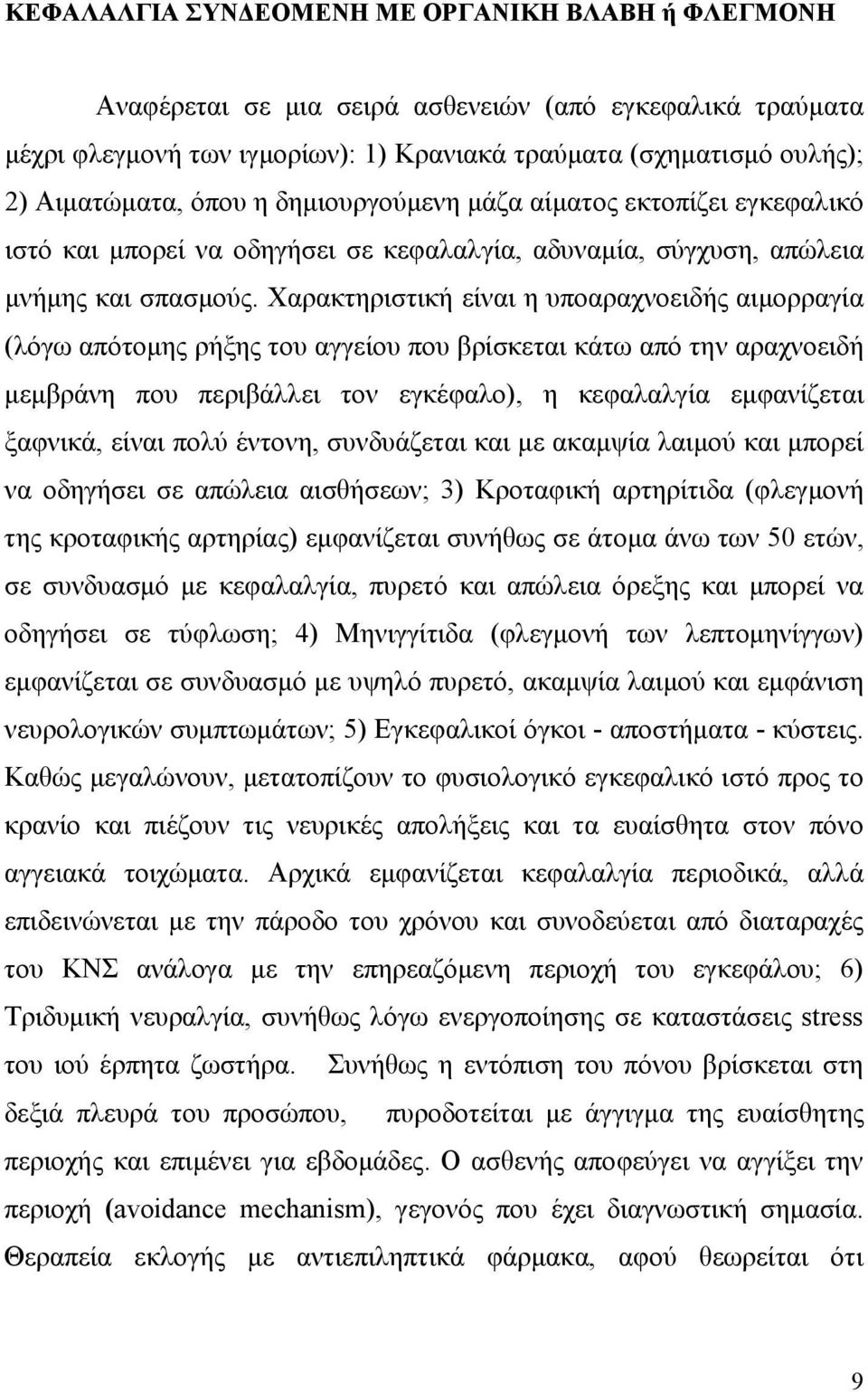 Χαρακτηριστική είναι η υποαραχνοειδής αιμορραγία (λόγω απότομης ρήξης του αγγείου που βρίσκεται κάτω από την αραχνοειδή μεμβράνη που περιβάλλει τον εγκέφαλο), η κεφαλαλγία εμφανίζεται ξαφνικά, είναι