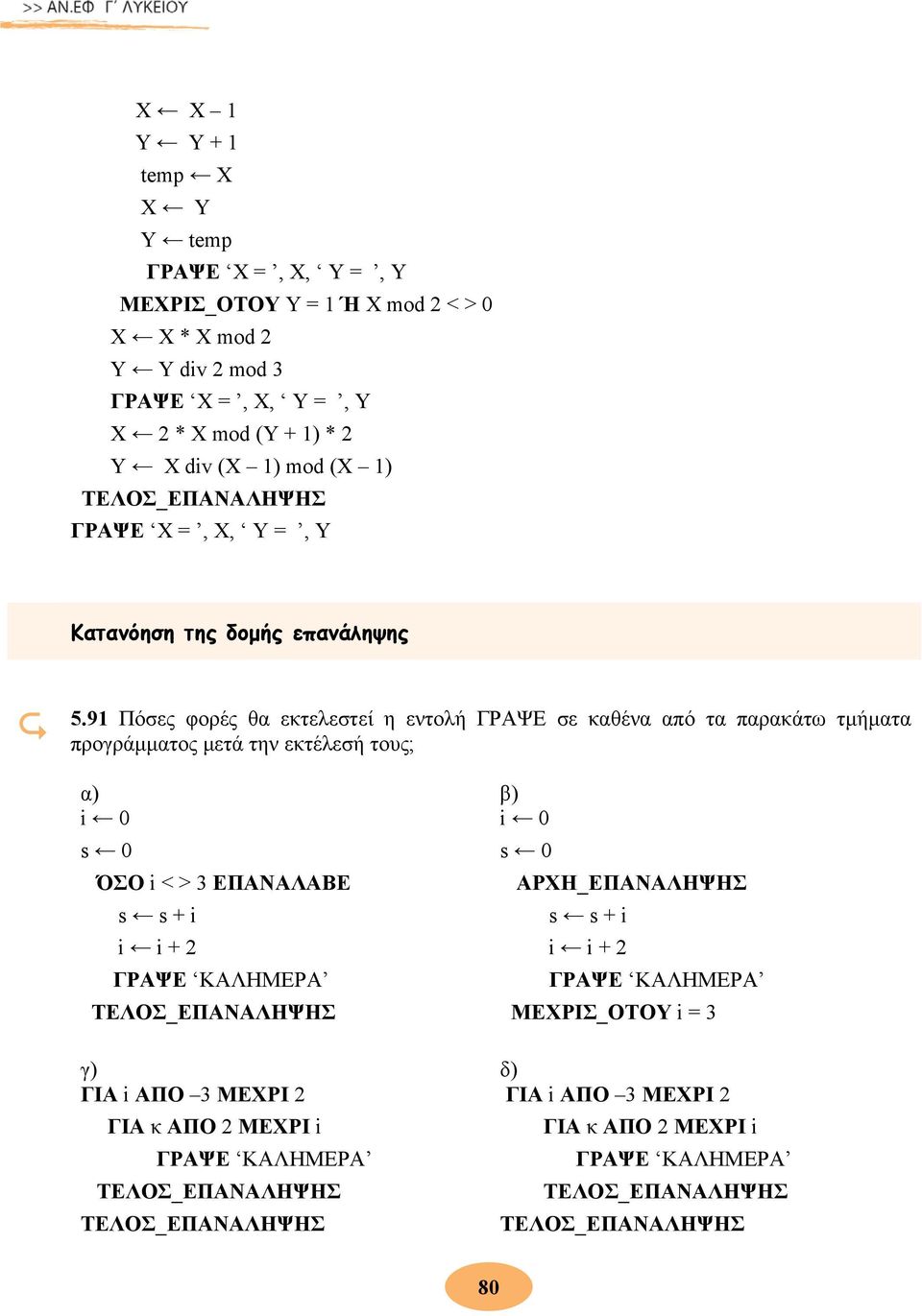 91 Πόσες φορές θα εκτελεστεί η εντολή ΓΡΑΨΕ σε καθένα από τα παρακάτω τμήματα προγράμματος μετά την εκτέλεσή τους; α) i 0 s 0 ΌΣΟ i < > 3 ΕΠΑΝΑΛΑΒΕ s s + i i i + 2 ΓΡΑΨΕ ΚΑΛΗΜΕΡΑ