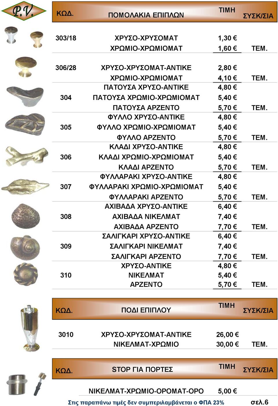 307 ΦΥΛΛΑΡΑΚΙ ΧΡΩΜΙΟ-ΧΡΩΜΙΟΜΑΤ 5,40 ΦΥΛΛΑΡΑΚΙ ΑΡΖΕΝΤΟ 5,70 ΑΧΙΒΑ Α ΧΡΥΣΟ-ΑΝΤΙΚΕ 6,40 308 ΑΧΙΒΑ Α ΝΙΚΕΛΜΑΤ 7,40 ΑΧΙΒΑ Α ΑΡΖΕΝΤΟ 7,70 ΣΑΛΙΓΚΑΡΙ ΧΡΥΣΟ-ΑΝΤΙΚΕ 6,40 309 ΣΑΛΙΓΚΑΡΙ ΝΙΚΕΛΜΑΤ 7,40