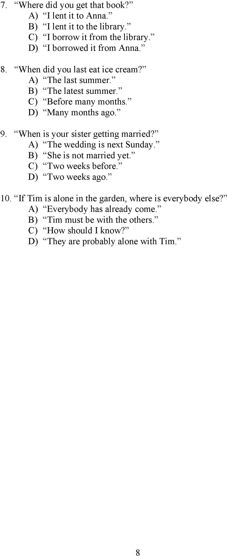When is your sister getting married? A) The wedding is next Sunday. B) She is not married yet. C) Two weeks before. D) Two weeks ago. 10.