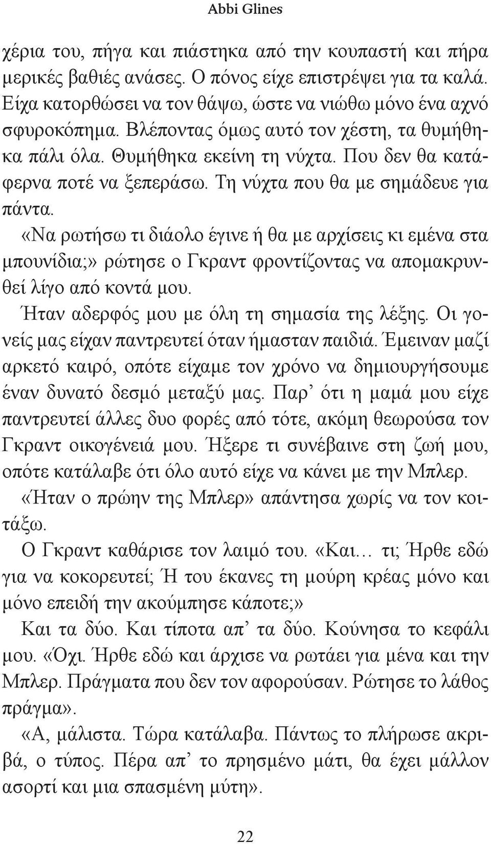 «Να ρωτήσω τι διάολο έγινε ή θα με αρχίσεις κι εμένα στα μπουνίδια;» ρώτησε ο Γκραντ φροντίζοντας να απομακρυνθεί λίγο από κοντά μου. Ήταν αδερφός μου με όλη τη σημασία της λέξης.