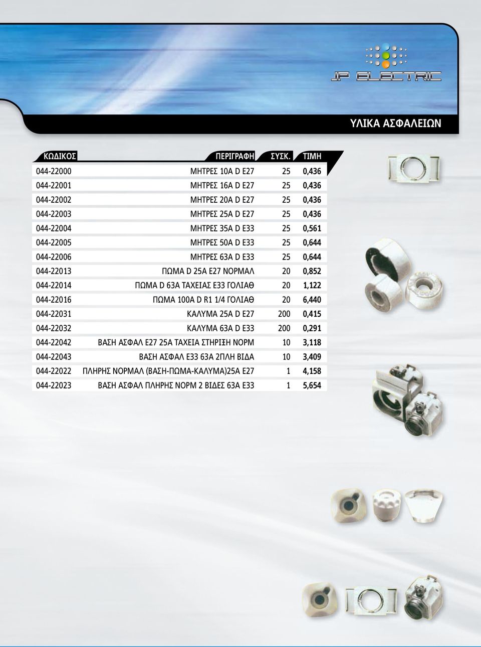 ΓΟΛΙΑΘ 20 1,122 044-22016 ΠΩΜΑ 100Α D R1 1/4 ΓΟΛΙΑΘ 20 6,440 044-22031 ΚΑΛΥΜΑ 25Α D Ε27 200 0,415 044-22032 ΚΑΛΥΜΑ 63Α D Ε33 200 0,291 044-22042 ΒΑΣΗ ΑΣΦΑΛ Ε27 25Α ΤΑΧΕΙΑ