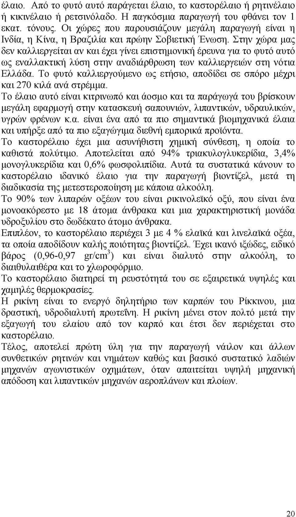 Στην χώρα μας δεν καλλιεργείται αν και έχει γίνει επιστημονική έρευνα για το φυτό αυτό ως εναλλακτική λύση στην αναδιάρθρωση των καλλιεργειών στη νότια Ελλάδα.