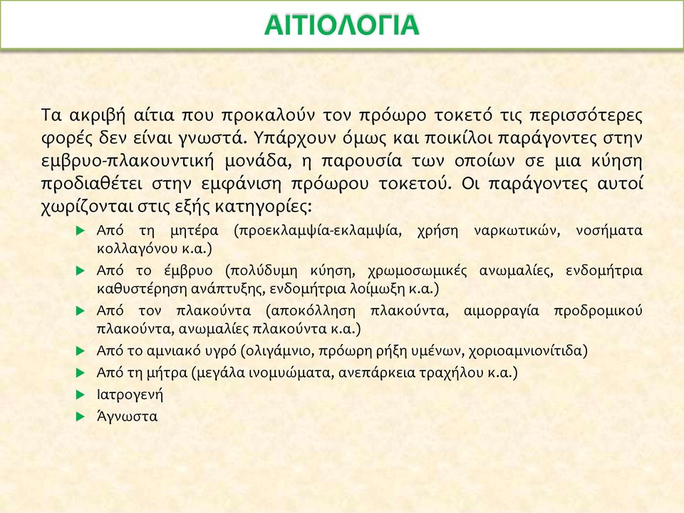 Οι παράγοντες αυτοί χωρίζονται στις εξής κατηγορίες: Από τη μητέρα (προεκλαμψία-εκλαμψία, χρήση ναρκωτικών, νοσήματα κολλαγόνου κ.α.) Από το έμβρυο (πολύδυμη κύηση, χρωμοσωμικές ανωμαλίες, ενδομήτρια καθυστέρηση ανάπτυξης, ενδομήτρια λοίμωξη κ.