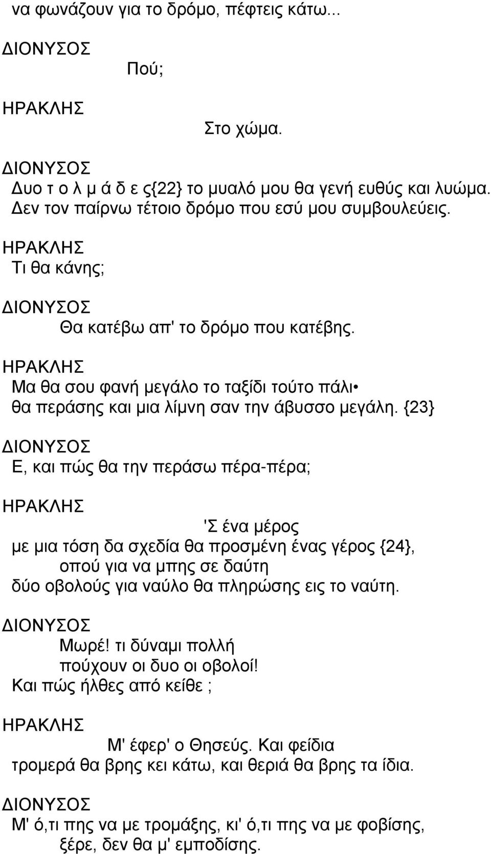 {23} Ε, και πώς θα την περάσω πέρα-πέρα; ΗΡΑΚΛΗΣ 'Σ ένα μέρος με μια τόση δα σχεδία θα προσμένη ένας γέρος {24}, οπού για να μπης σε δαύτη δύο οβολούς για ναύλο θα πληρώσης εις το ναύτη. Μωρέ!