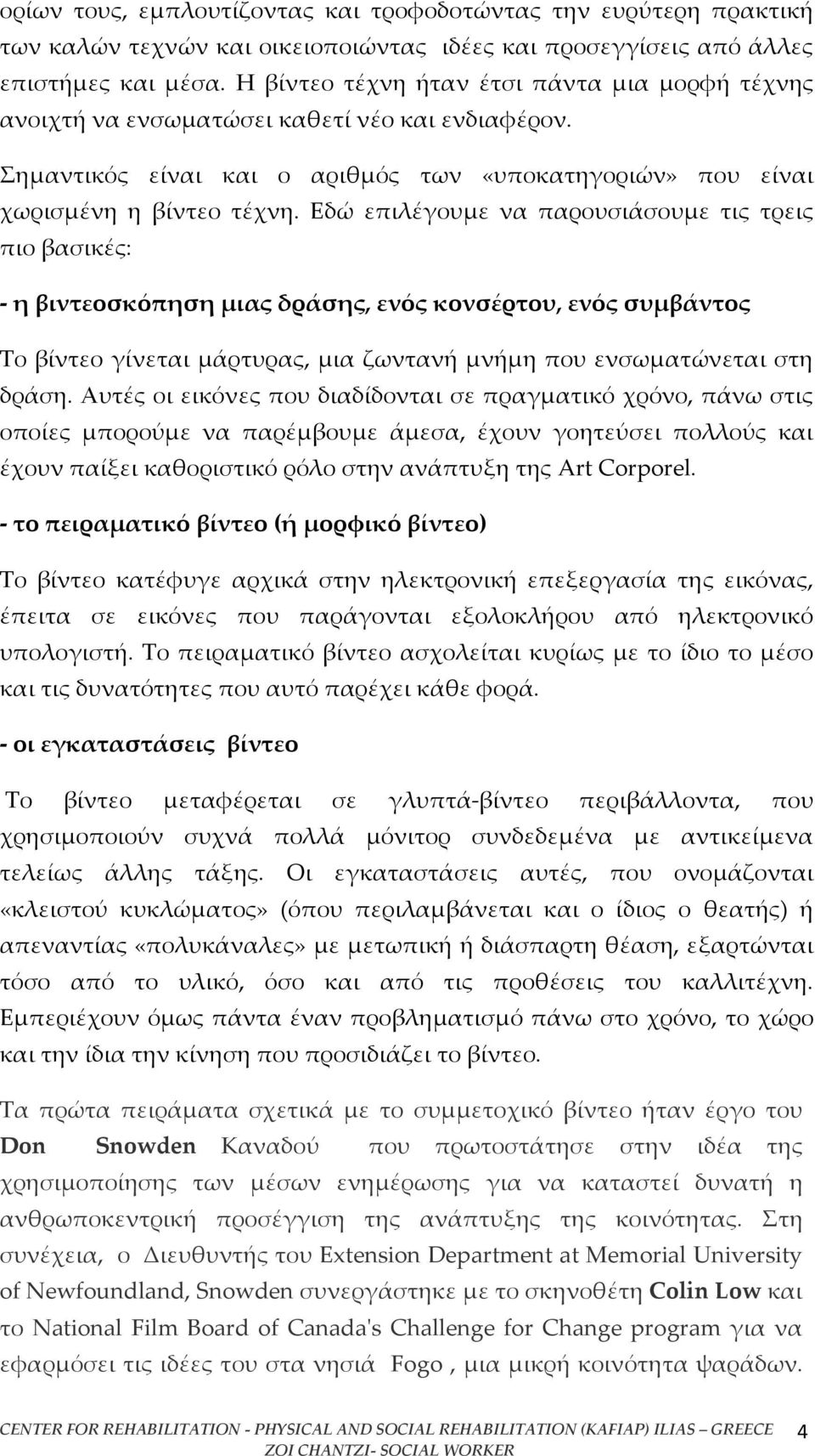 Εδώ επιλέγουμε να παρουσιάσουμε τις τρεις πιο βασικές: - η βιντεοσκόπηση μιας δράσης, ενός κονσέρτου, ενός συμβάντος Το βίντεο γίνεται μάρτυρας, μια ζωντανή μνήμη που ενσωματώνεται στη δράση.