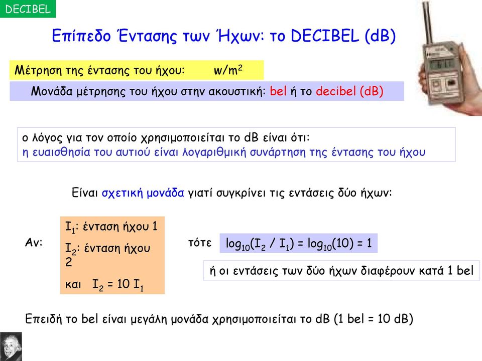 ήχου Είναι σχετική μονάδα γιατί συγκρίνει τις εντάσεις δύο ήχων: Αν: Ι 1 : ένταση ήχου 1 Ι 2 : ένταση ήχου τότε log 10 (Ι 2 / Ι 1 ) = log