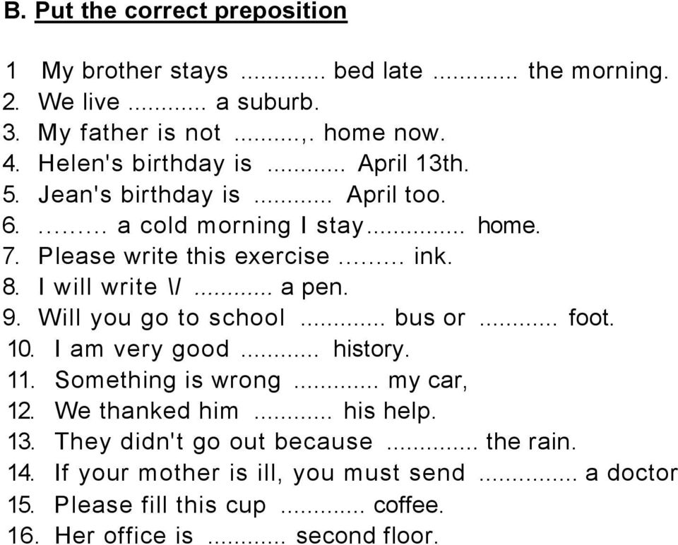 I will write \l... a pen. 9. Will you go to school... bus or... foot. 10. I am very good... history. 11. Something is wrong... my car, 12. We thanked him.