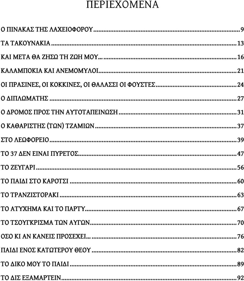 ..31 Ο ΚΑΘΑΡΙΣΤΗΣ (ΤΩΝ) ΤΖΑΜΙΩΝ...37 ΣΤΟ ΛΕΩΦΟΡΕΙΟ...39 ΤΟ 37 ΔΕΝ ΕΙΝΑΙ ΠΥΡΕΤΟΣ...47 ΤΟ ΖΕΥΓΑΡΙ...56 ΤΟ ΠΑΙΔΙ ΣΤΟ ΚΑΡΟΤΣΙ...60 ΤΟ ΤΡΑΝΖΙΣΤΟΡΑΚΙ.