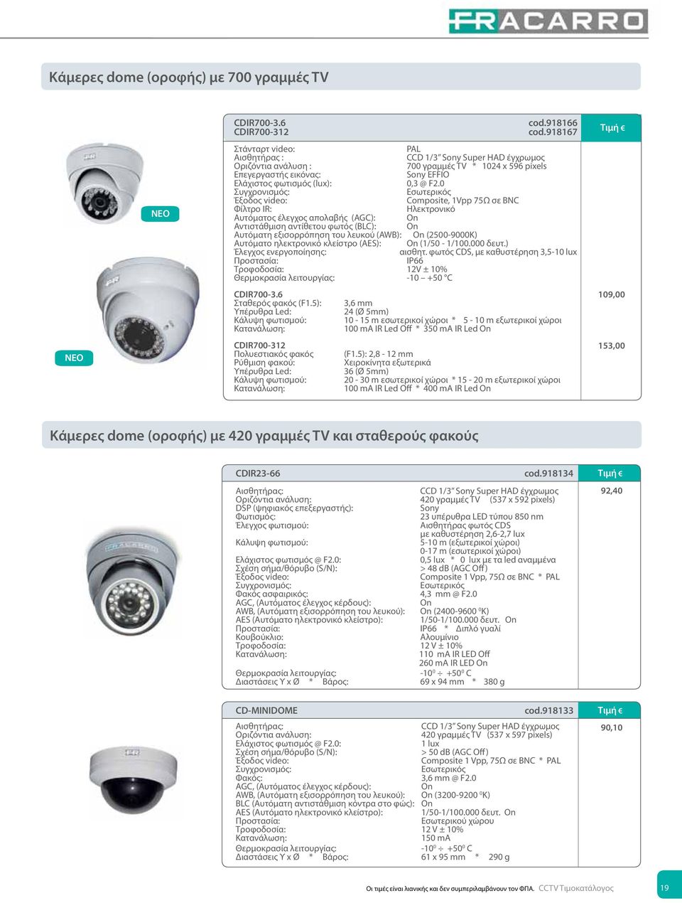 0 Συγχρονισμός: Εσωτερικός Έξοδος video: Composite, 1Vpp 75Ω σε BNC Φίλτρο IR: Ηλεκτρονικό Αυτόματος έλεγχος απολαβής (AGC): On Αντιστάθμιση αντίθετου φωτός (BLC): On Αυτόματη εξισορρόπηση του λευκού