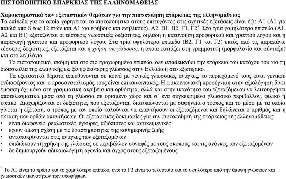 Στα τρία χαμηλότερα επίπεδα (Α1, Α2 και Β1) εξετάζονται οι τέσσερις γλωσσικές δεξιότητες, δηλαδή η κατανόηση προφορικού και γραπτού λόγου και η παραγωγή γραπτού και προφορικού λόγου.