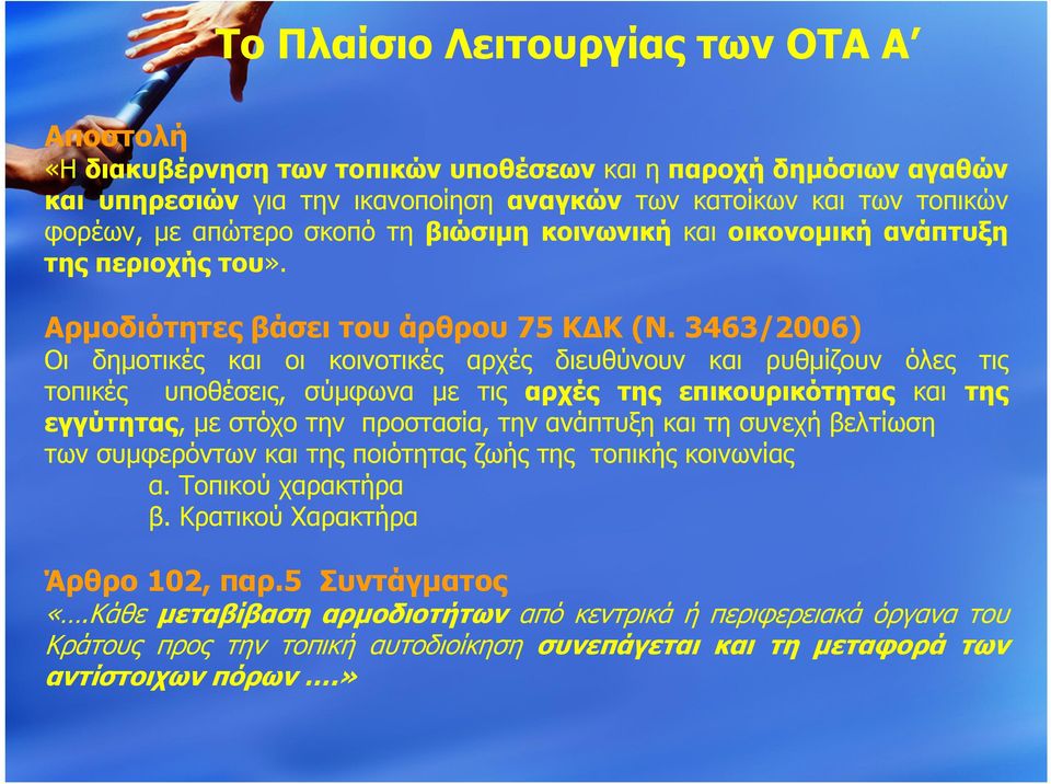 3463/2006) Οι δημοτικές και οι κοινοτικές αρχές διευθύνουν και ρυθμίζουν όλες τις τοπικές υποθέσεις, σύμφωνα με τις αρχές της επικουρικότητας και της εγγύτητας, με στόχο την προστασία, την ανάπτυξη