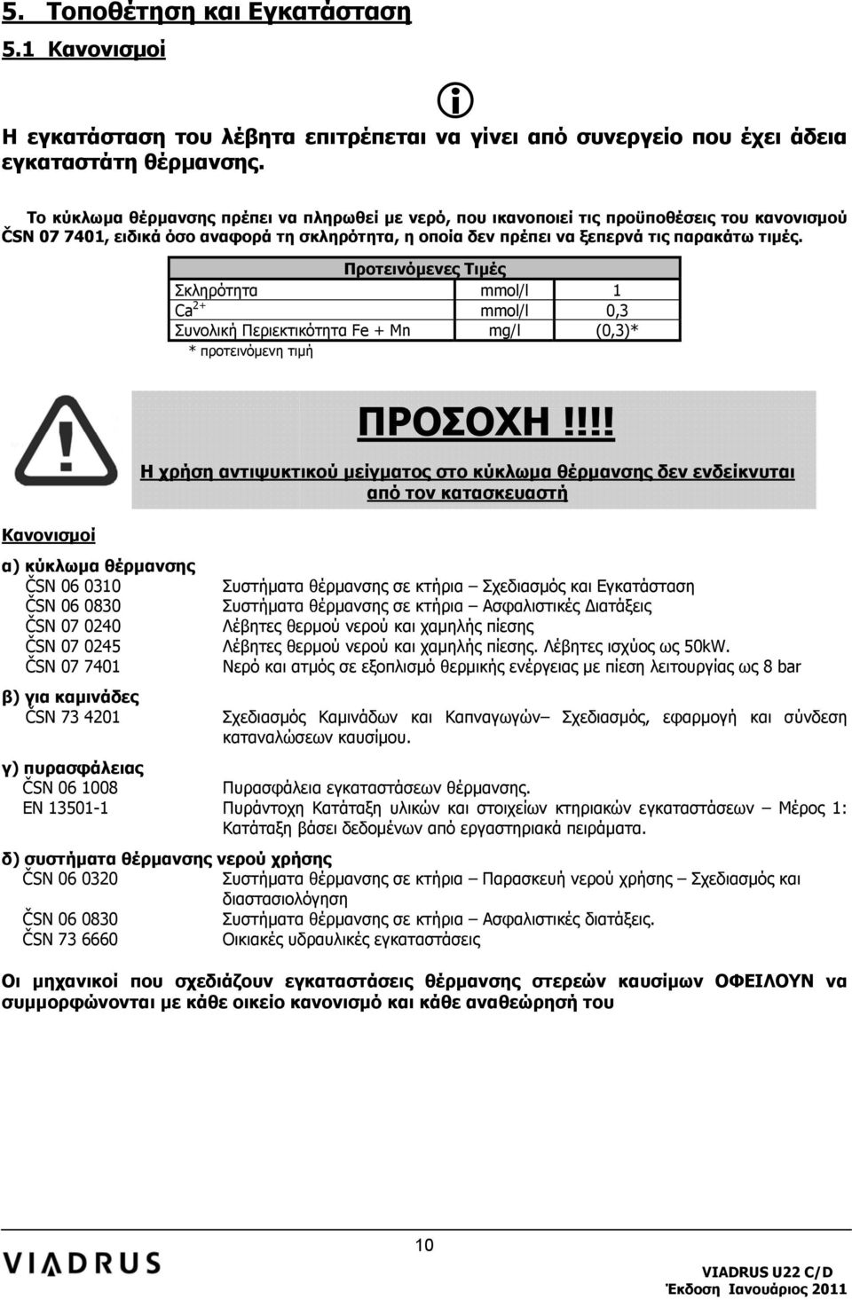 Προτεινόμενες Τιμές Σκληρότητα mmol/l 1 Ca 2+ mmol/l 0,3 Συνολική Περιεκτικότητα Fe + Mn mg/l (0,3)* * προτεινόμενη τιμή Κανονισμοί α) κύκλωμα θέρμανσης ČSN 06 0310 ČSN 06 0830 ČSN 07 0240 ČSN 07