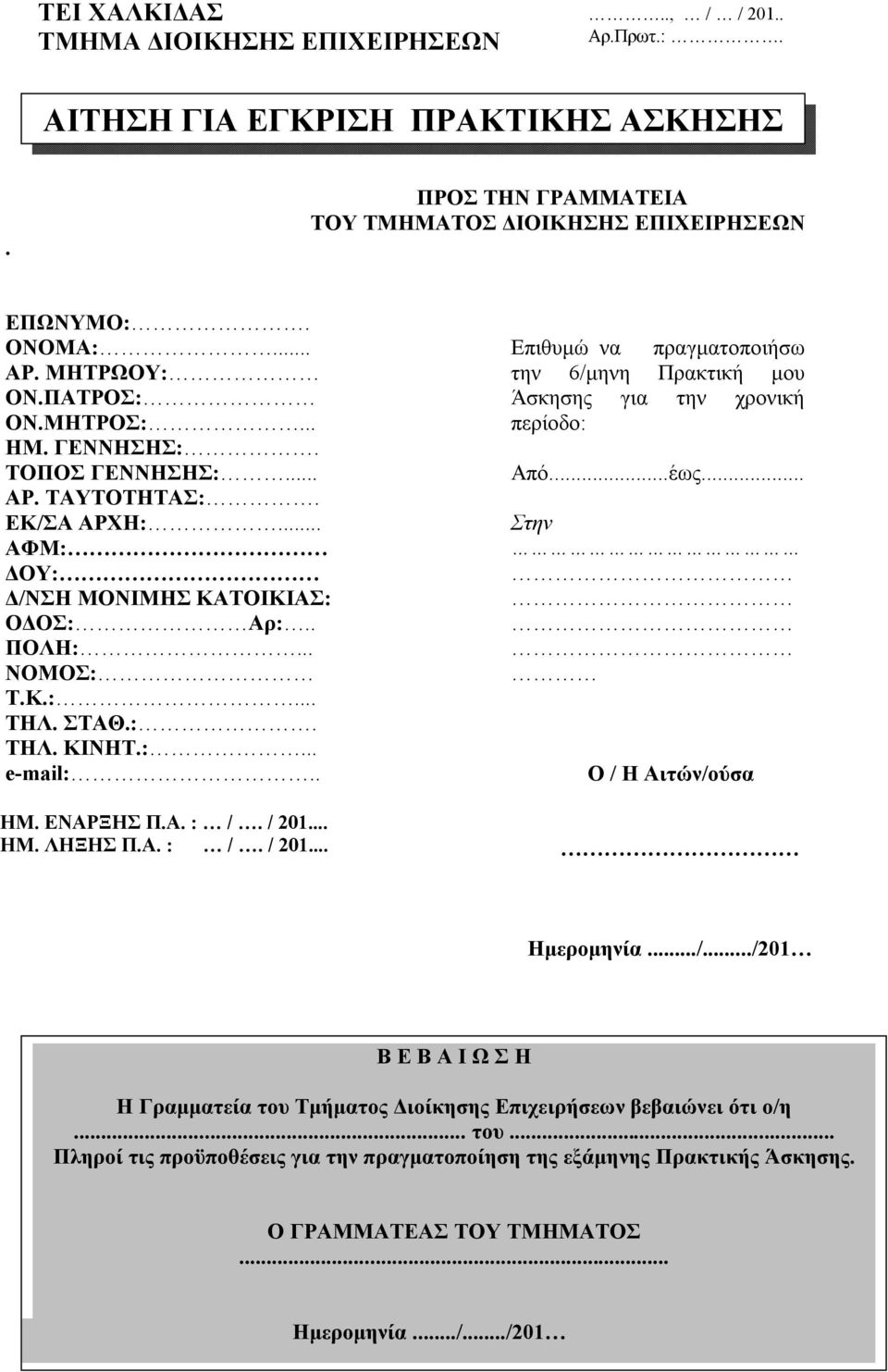 . ΗΜ. ΕΝΑΡΞΗΣ Π.Α. : /. / 201... ΗΜ. ΛΗΞΗΣ Π.Α. : /. / 201... Επιθυμώ να πραγματοποιήσω την 6/μηνη Πρακτική μου Άσκησης για την χρονική περίοδο: Από...έως... Στην Ο / Η Αιτών/ούσα Ημερομηνία.../.../201 Β Ε Β Α Ι Ω Σ Η Η Γραμματεία του Τμήματος Διοίκησης Επιχειρήσεων βεβαιώνει ότι ο/η.