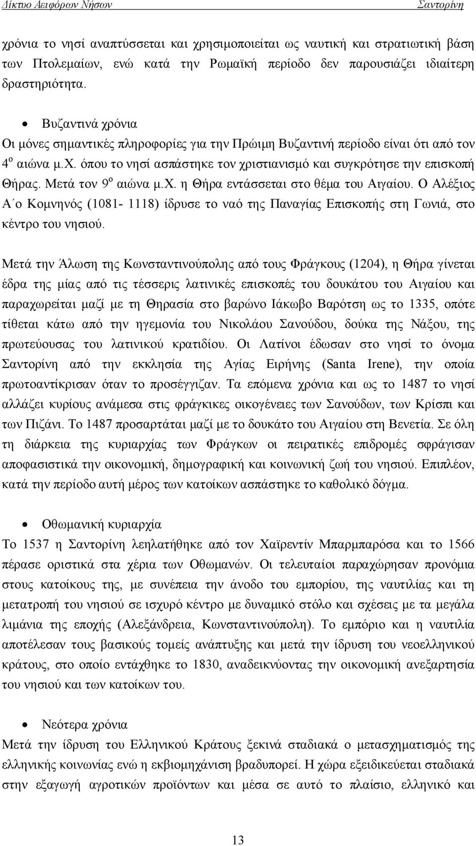 Μετά τον 9 ο αιώνα μ.χ. η Θήρα εντάσσεται στο θέμα του Αιγαίου. Ο Αλέξιος Α ο Κομνηνός (1081-1118) ίδρυσε το ναό της Παναγίας Επισκοπής στη Γωνιά, στο κέντρο του νησιού.