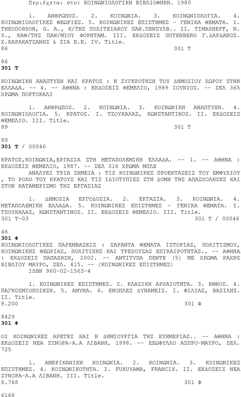 86 301 Τ 86 301 Τ ΚΟΙΝΩΝΙΚΗ ΑΝΑΠΤΥΞΗ ΚΑΙ ΚΡΑΤΟΣ : Η ΣΥΓΚΡΟΤΗΣΗ ΤΟΥ ΔΗΜΟΣΙΟΥ ΧΩΡΟΥ ΣΤΗΝ ΕΛΛΑΔΑ. -- 4. -- ΑΘΗΝΑ : ΕΚΔΟΣΕΙΣ ΘΕΜΕΛΙΟ, 1989 ΙΟΥΝΙΟΣ. -- ΣΕΛ 365 ΧΡΩΜΑ ΠΟΡΤΟΚΑΛΙ 1. ΑΝΘΡΩΠΟΣ. 2. ΚΟΙΝΩΝΙΑ. 3. ΚΟΙΝΩΝΙΚΗ ΑΝΑΠΤΥΞΗ. 4. ΚΟΙΝΩΝΙΟΛΟΓΙΑ.