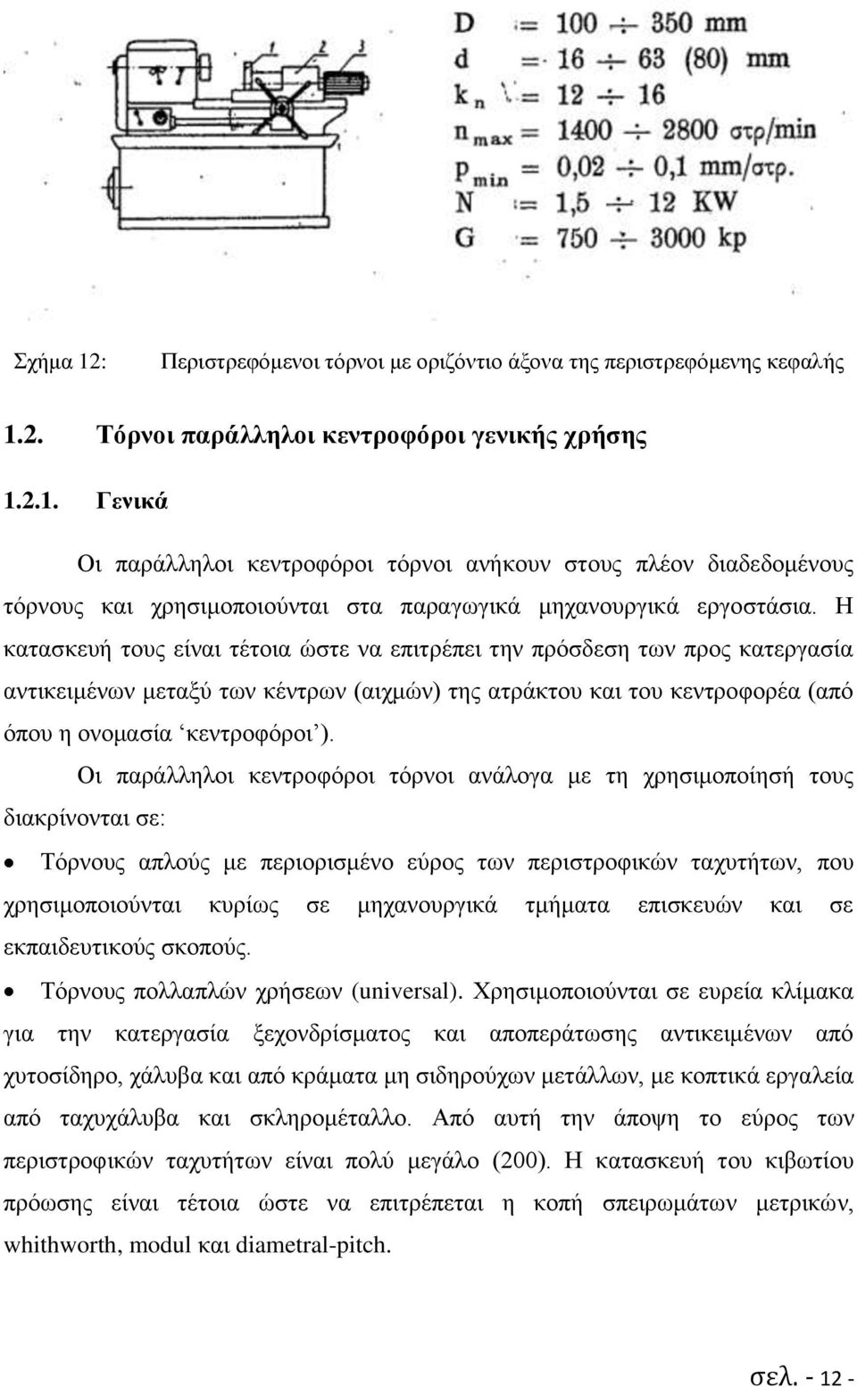 Οι παράλληλοι κεντροφόροι τόρνοι ανάλογα με τη χρησιμοποίησή τους διακρίνονται σε: Τόρνους απλούς με περιορισμένο εύρος των περιστροφικών ταχυτήτων, που χρησιμοποιούνται κυρίως σε μηχανουργικά