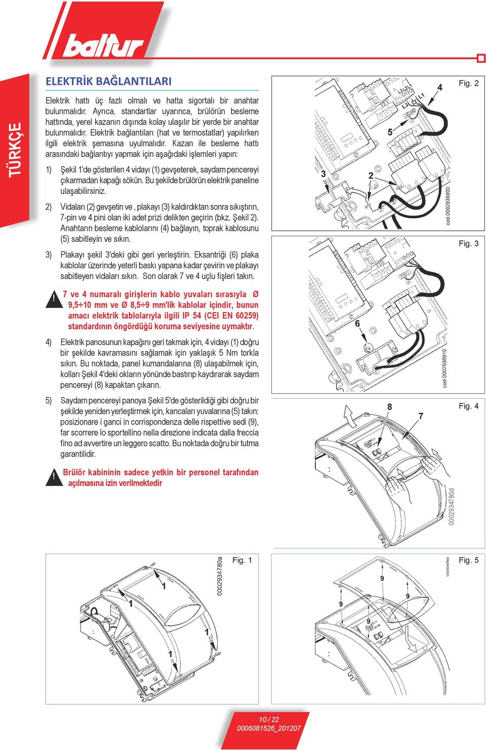 Elektrik bağlantıları (hat ve termostatlar) yapılırken ilgili elektrik şemasına uyulmalıdır.