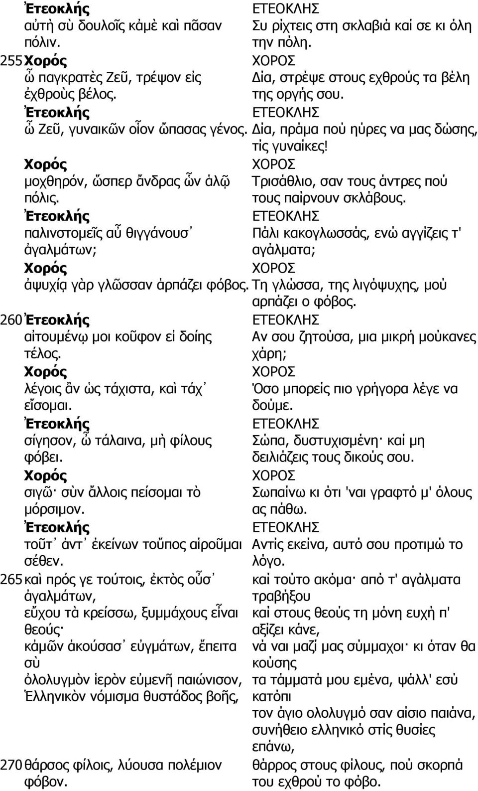 260 αἰτουµένῳ µοι κοῦφον εἰ δοίης τέλος. λέγοις ἂν ὡς τάχιστα, καὶ τάχ εἴσοµαι. σίγησον, ὦ τάλαινα, µὴ φίλους φόβει. σιγῶ σὺν ἄλλοις πείσοµαι τὸ µόρσιµον. τοῦτ ἀντ ἐκείνων τοὔπος αἱροῦµαι σέθεν.