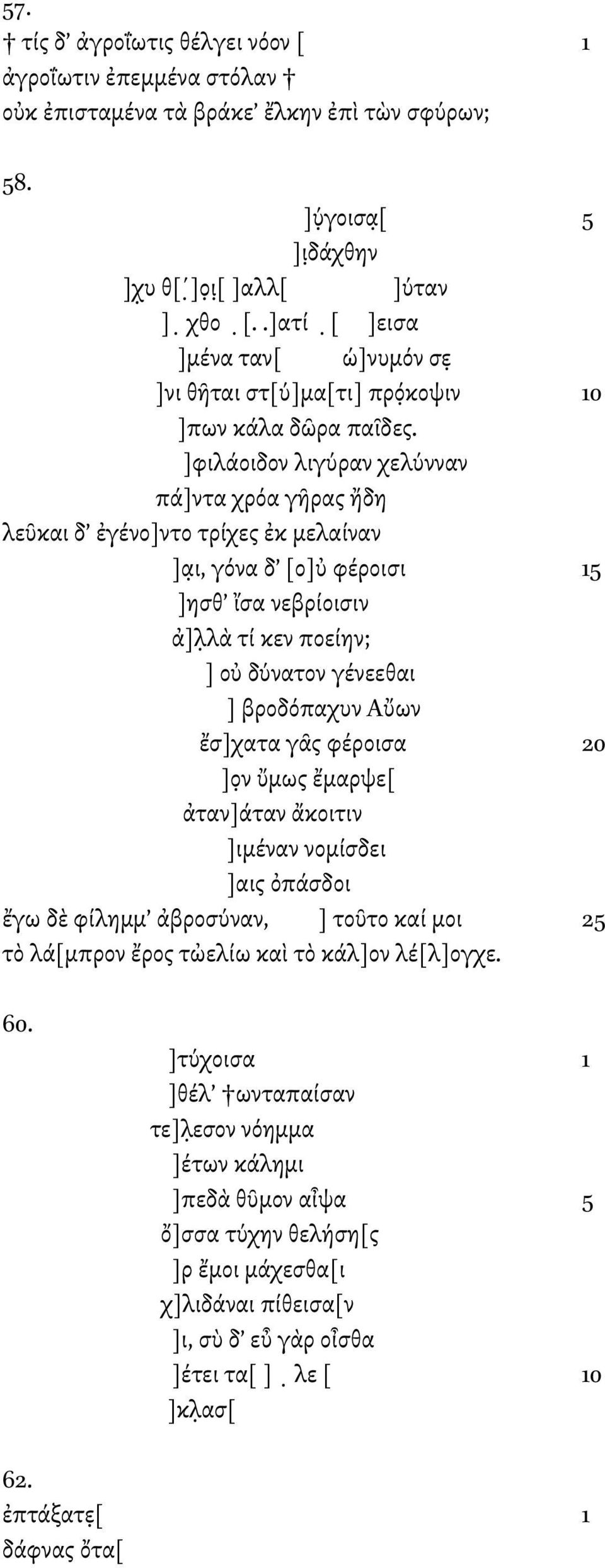 ]φιλάοιδον λιγύραν χελύνναν πά]ντα χρόα γῆρας ἤδη λεῦκαι δ ἐγένο]ντο τρίχες ἐκ µελαίναν ]α ι, γόνα δ [ο]ὐ φέροισι 15 ]ησθ ἴσα νεβρίοισιν ἀ]λ λὰ τί κεν ποείην; ] οὐ δύνατον γένεεθαι ] βροδόπαχυν Αὔων