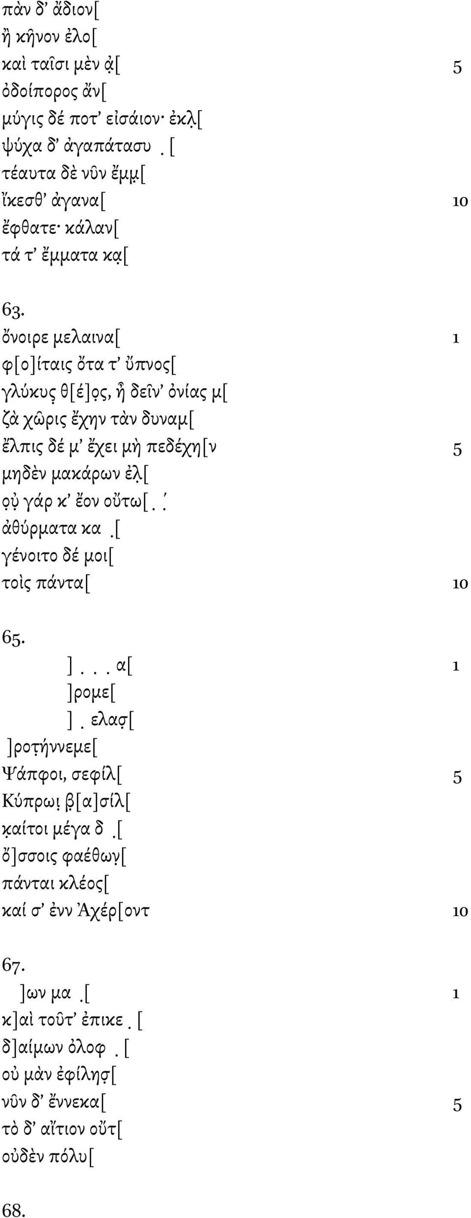 ὄνοιρε µελαινα[ 1 φ[ο]ίταις ὄτα τ ὔπνος[ γλύκυς θ[έ]ο ς, ἦ δεῖν ὀνίας µ[ ζὰ χῶρις ἔχην τὰν δυναµ[ ἔλπις δέ µ ἔχει µὴ πεδέχη[ν 5 µηδὲν µακάρων ἐλ [ ο υ γάρ κ ἔον