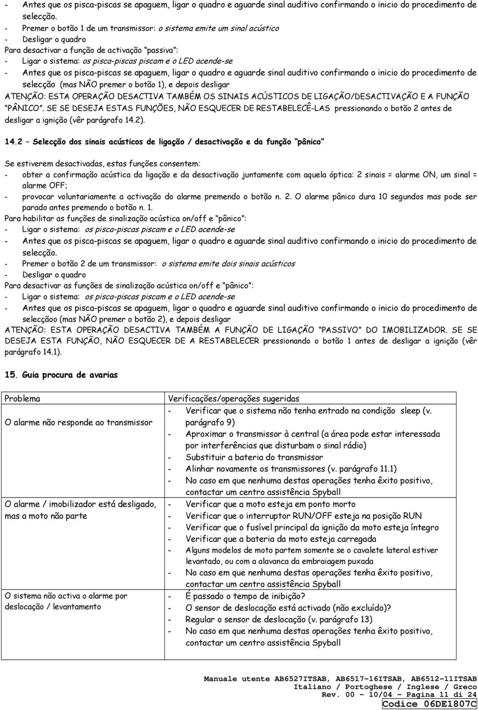 - Antes que os pisca-piscas se apaguem, ligar o quadro e aguarde sinal auditivo confirmando o inicio do procedimento de selecção (mas NÃO premer o botão 1), e depois desligar ATENÇÃO: ESTA OPERAÇÃO