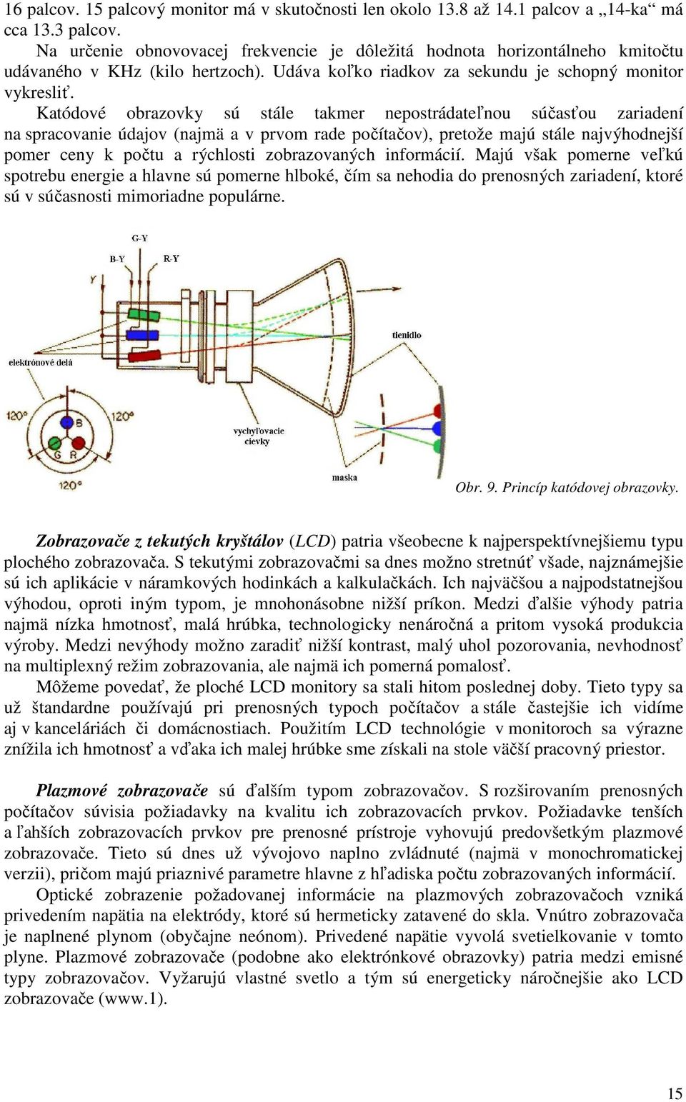 Katódové obrazovky sú stále takmer nepostrádateľnou súčasťou zariadení na spracovanie údajov (najmä a v prvom rade počítačov), pretože majú stále najvýhodnejší pomer ceny k počtu a rýchlosti