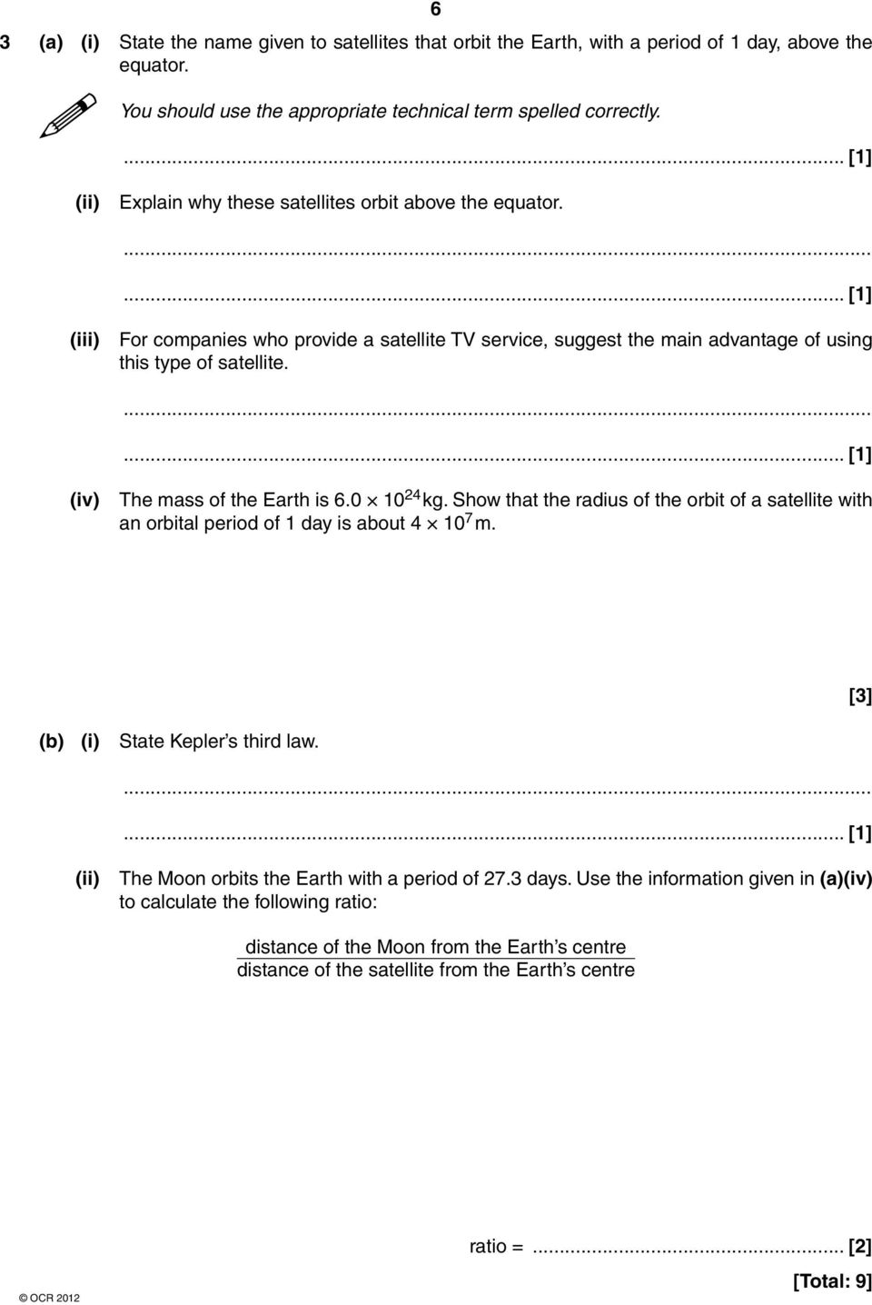 (iv) The mass of the Earth is 6.0 10 24 kg. Show that the radius of the orbit of a satellite with an orbital period of 1 day is about 4 10 7 m. [3] (b) (i) State Kepler s third law.