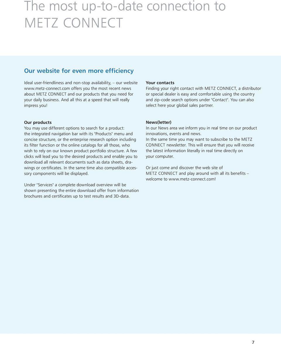 Your contacts Finding your right contact with METZ CONNECT, a distributor or special dealer is easy and comfortable using the country and zip-code search options under "Contact".