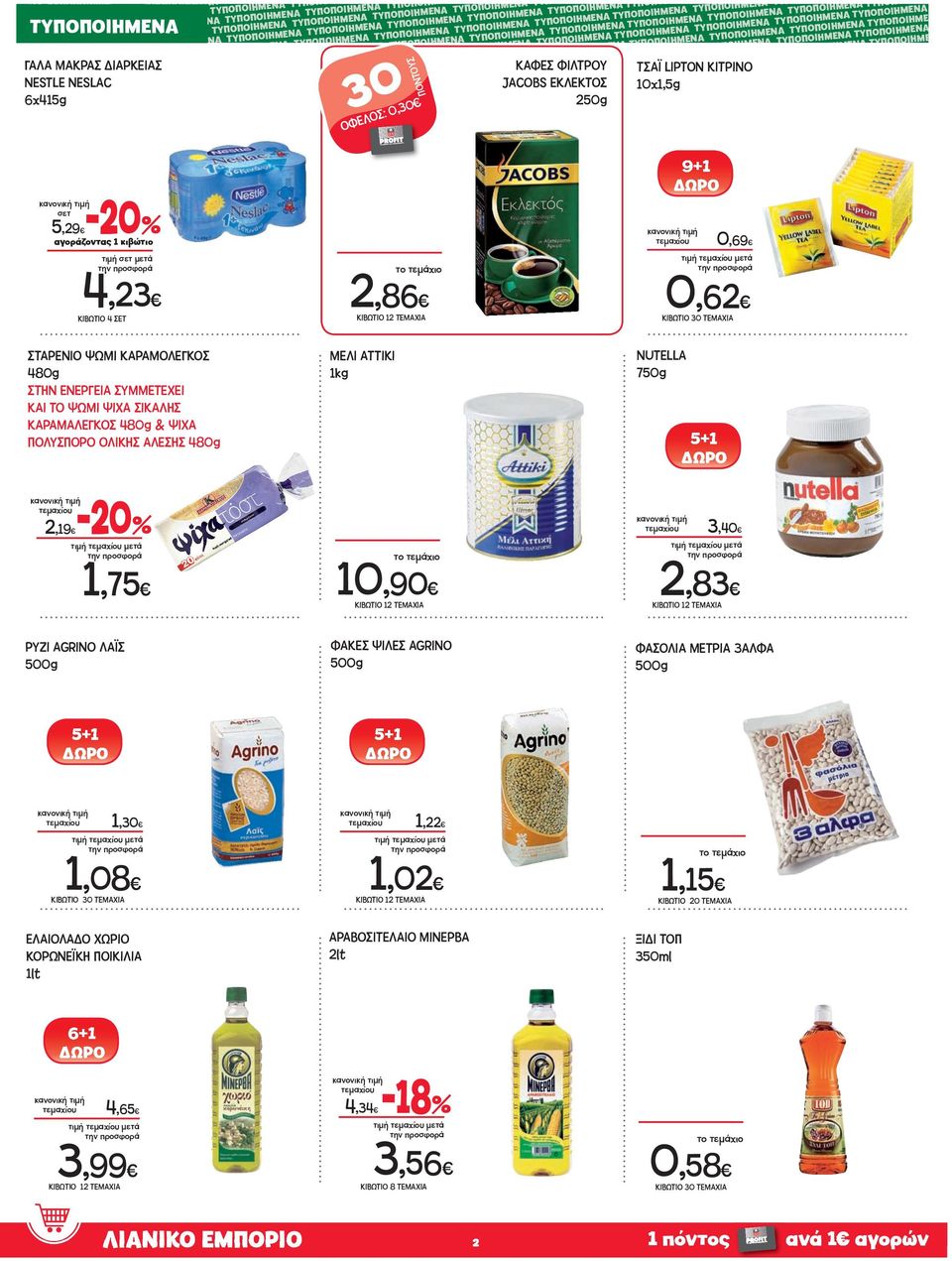 1,75 ΜΕΛΙ ATTIKI 1kg 10,90 ΚΙΒΩΤΙΟ 1 ΤΕΜΑΧΙΑ NUTELLA 750g 5+1 3,40,83 ΚΙΒΩΤΙΟ 1 ΤΕΜΑΧΙΑ ΡΥΖΙ AGRINO ΛΑΪΣ ΦΑΚΕΣ ΨΙΛΕΣ AGRINO ΦΑΣΟΛΙΑ ΜΕΤΡΙΑ 3ΑΛΦΑ 5+1 5+1 1,30 1,08 ΚΙΒΩΤΙΟ 30 ΤΕΜΑΧΙΑ ΕΛΑΙΟΛΑΔΟ ΧΩΡΙΟ