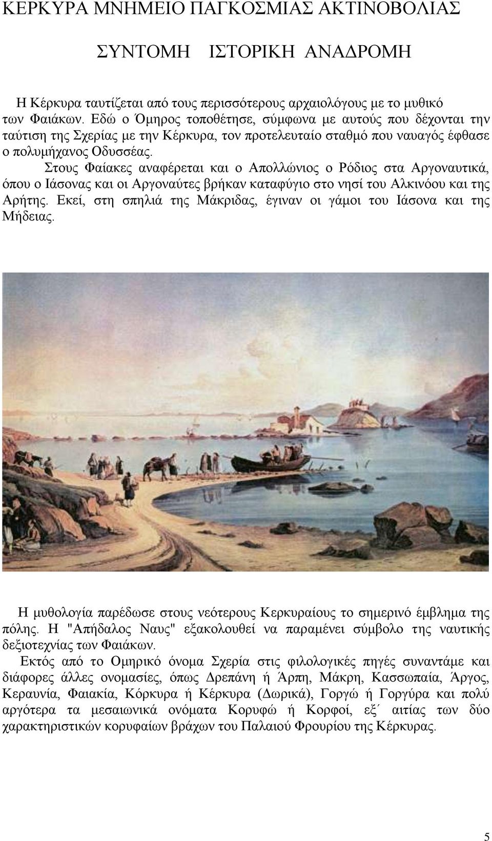 Στους Φαίακες αναφέρεται και ο Απολλώνιος ο Ρόδιος στα Αργοναυτικά, όπου ο Ιάσονας και οι Αργοναύτες βρήκαν καταφύγιο στο νησί του Αλκινόου και της Αρήτης.