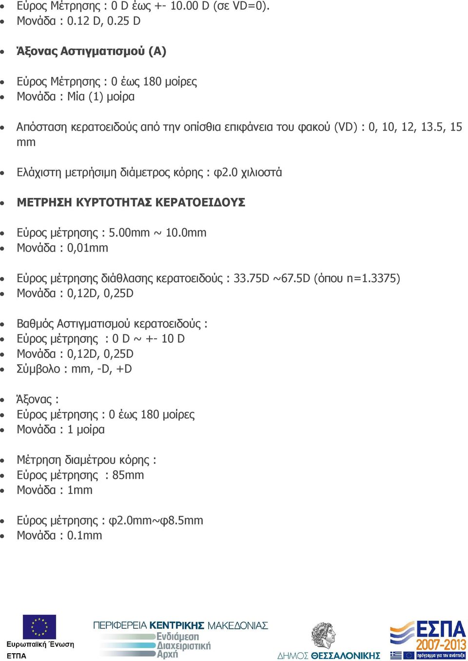 5, 15 mm Ελάχιστη µετρήσιµη διάµετρος κόρης : φ2.0 χιλιοστά ΜΕΤΡΗΣΗ ΚΥΡΤΟΤΗΤΑΣ ΚΕΡΑΤΟΕΙ ΟΥΣ Εύρος µέτρησης : 5.00mm ~ 10.0mm Μονάδα : 0,01mm Εύρος µέτρησης διάθλασης κερατοειδούς : 33.