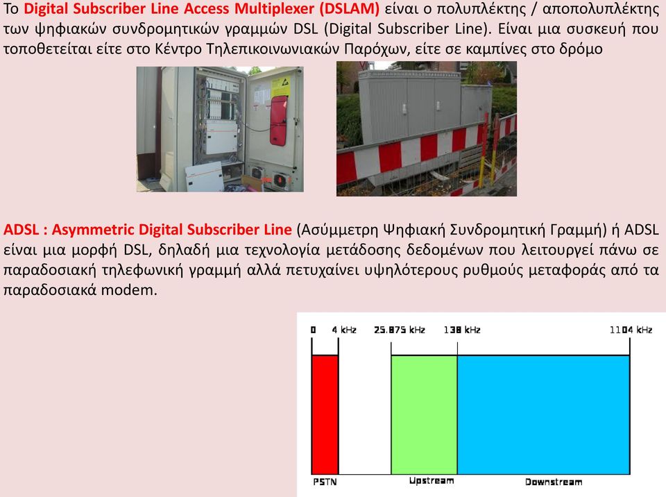 Είναι μια συσκευή που τοποθετείται είτε στο Κέντρο Τηλεπικοινωνιακών Παρόχων, είτε σε καμπίνες στο δρόμο ADSL : Asymmetric Digital